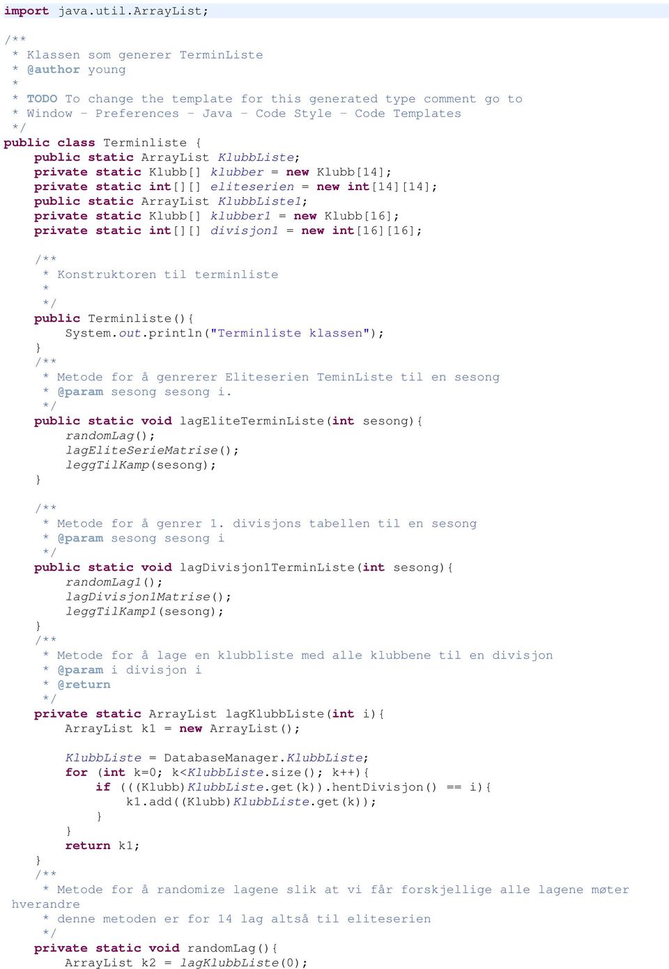 class Terminliste { public static ArrayList KlubbListe; private static Klubb[] klubber = new Klubb[14]; private static int[][] eliteserien = new int[14][14]; public static ArrayList KlubbListe1;
