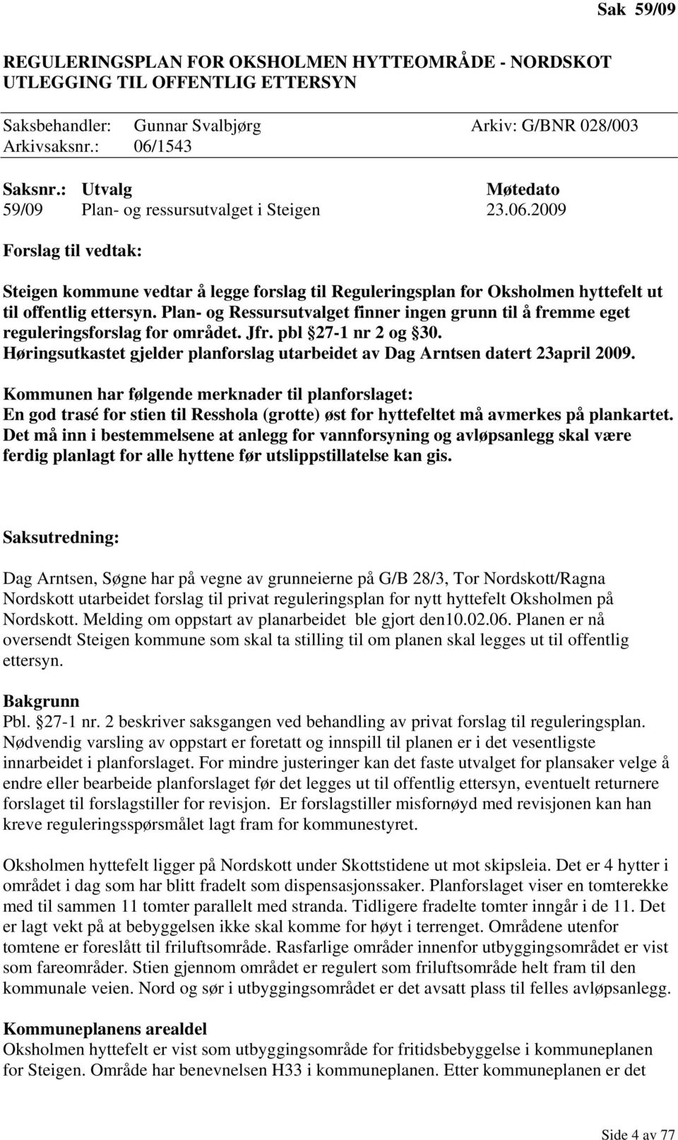 Plan- og Ressursutvalget finner ingen grunn til å fremme eget reguleringsforslag for området. Jfr. pbl 27-1 nr 2 og 30.