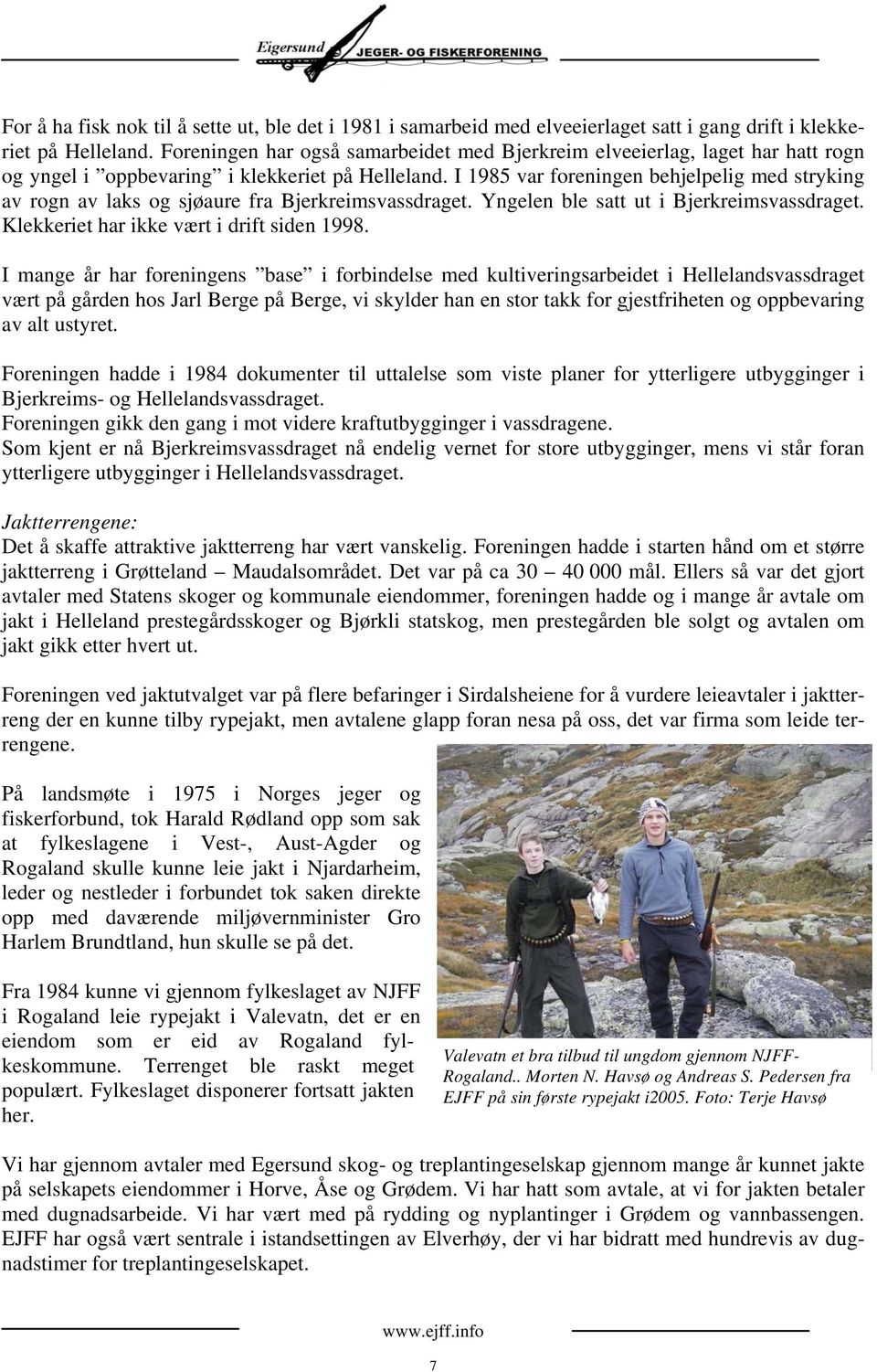 I 1985 var foreningen behjelpelig med stryking av rogn av laks og sjøaure fra Bjerkreimsvassdraget. Yngelen ble satt ut i Bjerkreimsvassdraget. Klekkeriet har ikke vært i drift siden 1998.