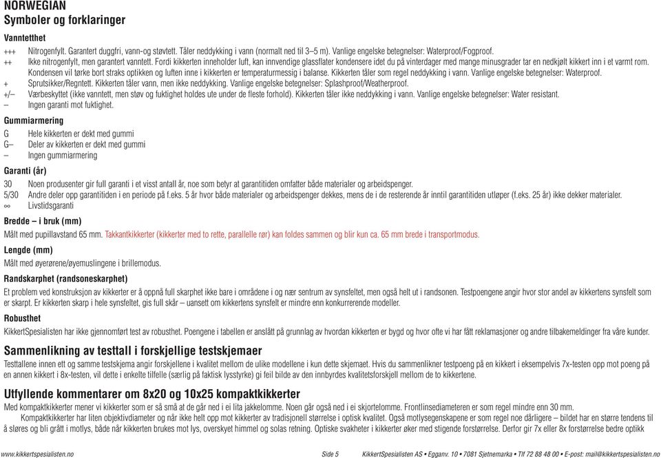 Fordi kikkerten inneholder luft, kan innvendige glassflater kondensere idet du på vinterdager med mange minusgrader tar en nedkjølt kikkert inn i et varmt rom.