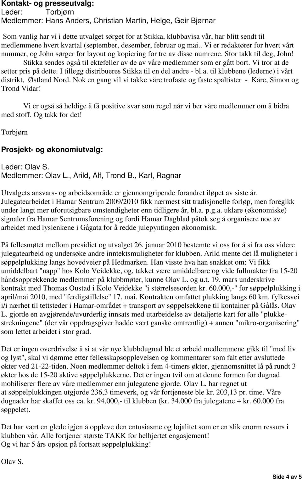 Stikka sendes også til ektefeller av de av våre medlemmer som er gått bort. Vi tror at de setter pris på dette. I tillegg distribueres Stikka til en del andre - bl.a. til klubbene (lederne) i vårt distrikt, Østland Nord.