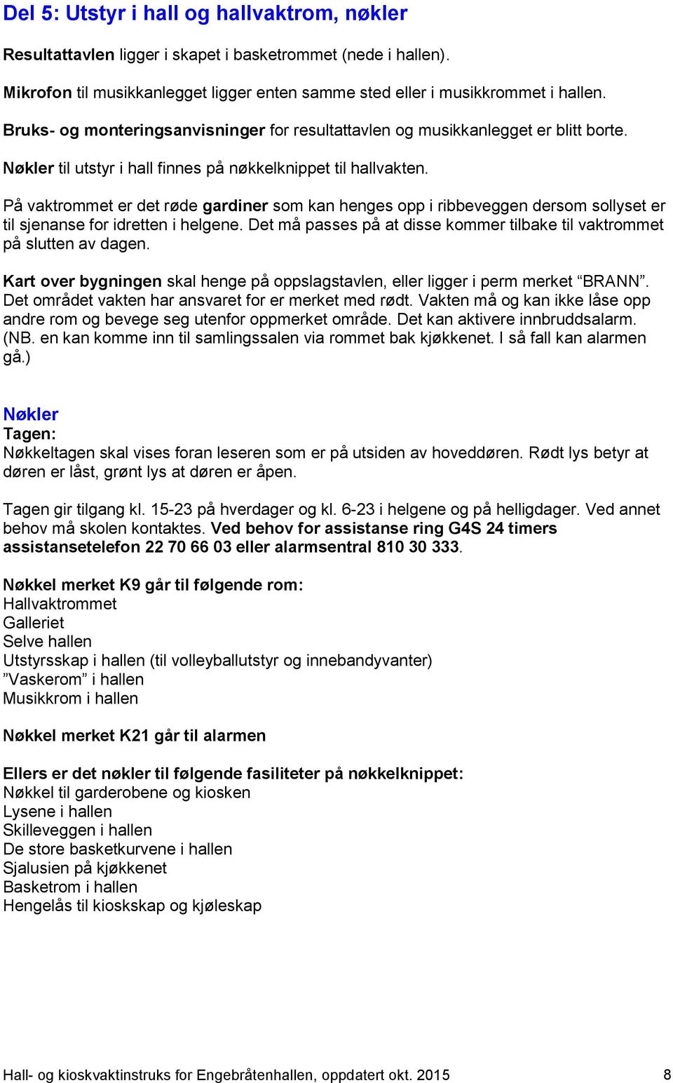 På vaktrommet er det røde gardiner som kan henges opp i ribbeveggen dersom sollyset er til sjenanse for idretten i helgene. Det må passes på at disse kommer tilbake til vaktrommet på slutten av dagen.