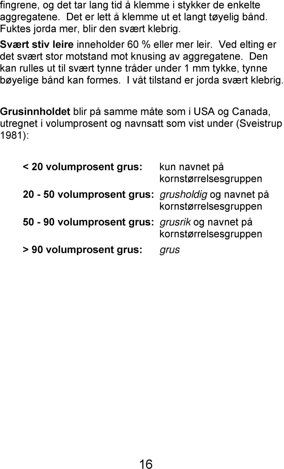 Den kan rulles ut til svært tynne tråder under 1 mm tykke, tynne bøyelige bånd kan formes. I våt tilstand er jorda svært klebrig.