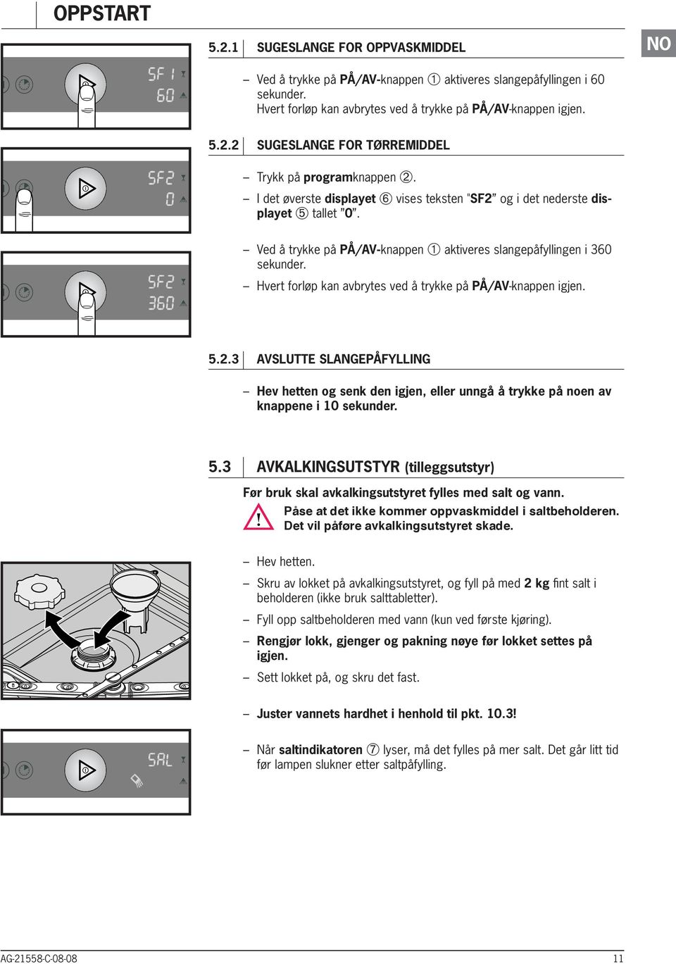 Hvert forløp kan avbrytes ved å trykke på PÅ/AV-knappen igjen. 5.2.3 AVSLUTTE slangepåylling Hev hetten og senk den igjen, eller unngå å trykke på noen av knappene i 10 sekunder. 5.3 AVKALKINGSUTSTYR (tilleggsutstyr) ør bruk skal avkalkingsutstyret fylles med salt og vann.