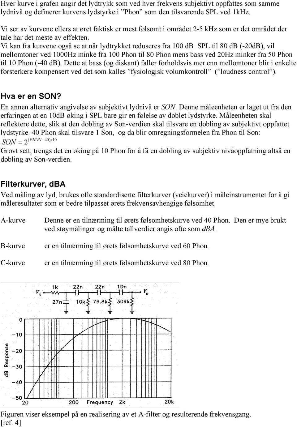 Vi kan fra kurvene også se at når lydtrykket reduseres fra 100 db SPL til 80 db (-20dB), vil mellomtoner ved 1000Hz minke fra 100 Phon til 80 Phon mens bass ved 20Hz minker fra 50 Phon til 10 Phon