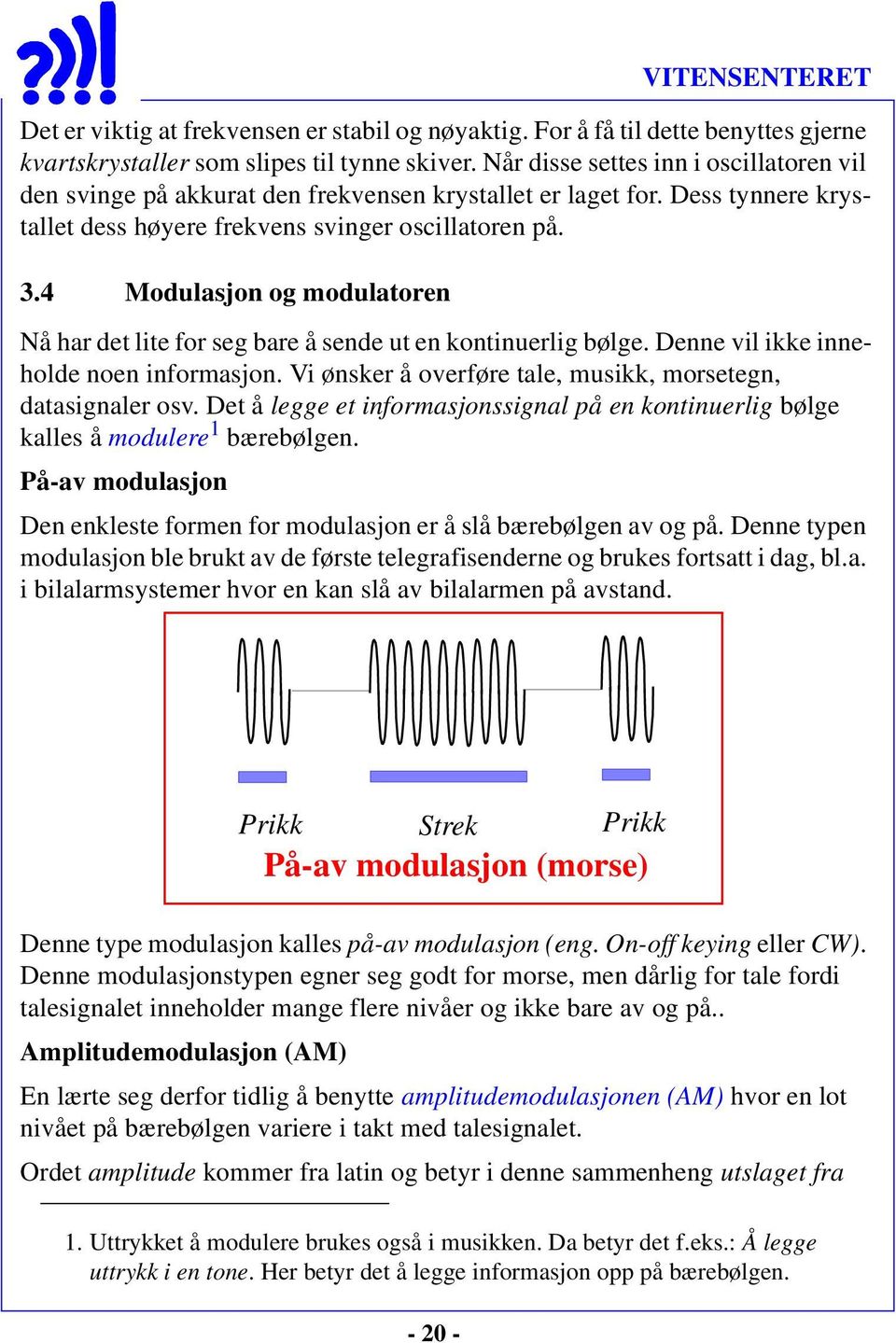 4 Modulasjon og modulatoren Nå har det lite for seg bare å sende ut en kontinuerlig bølge. Denne vil ikke inneholde noen informasjon. Vi ønsker å overføre tale, musikk, morsetegn, datasignaler osv.