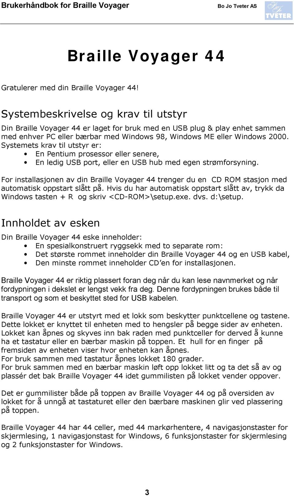 Systemets krav til utstyr er: En Pentium prosessor eller senere, En ledig USB port, eller en USB hub med egen strømforsyning.