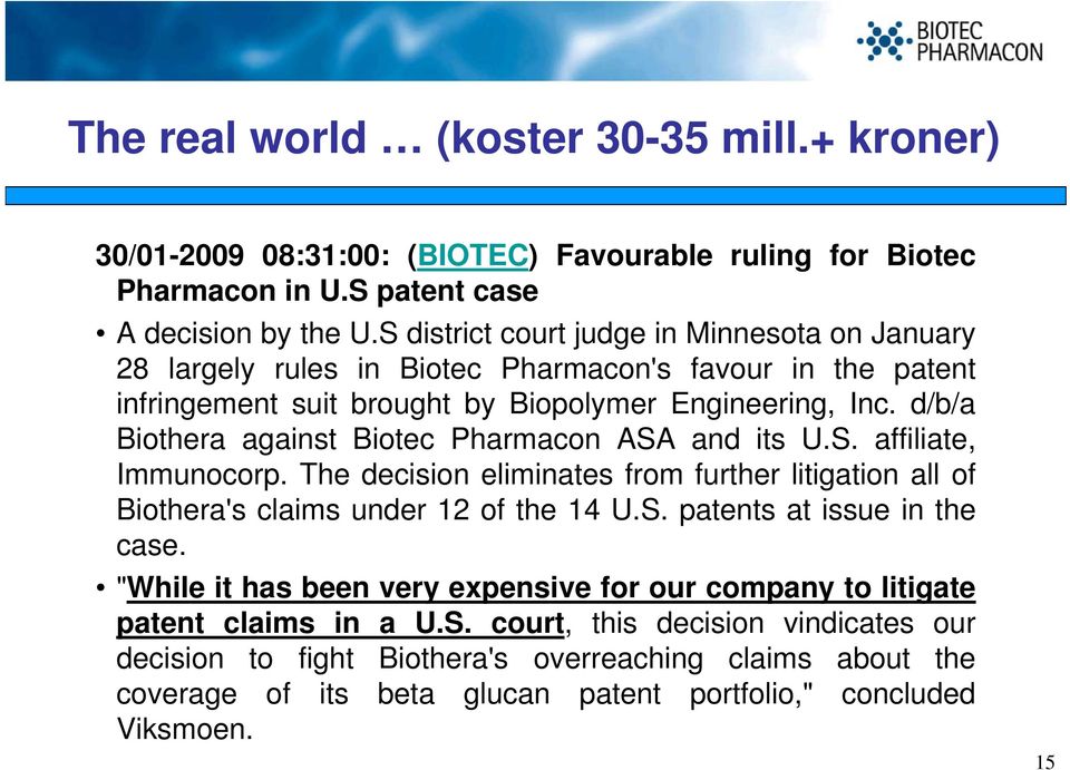 d/b/a Biothera against Biotec Pharmacon ASA and its U.S. affiliate, Immunocorp. The decision eliminates from further litigation all of Biothera's claims under 12 of the 14 U.S. patents at issue in the case.