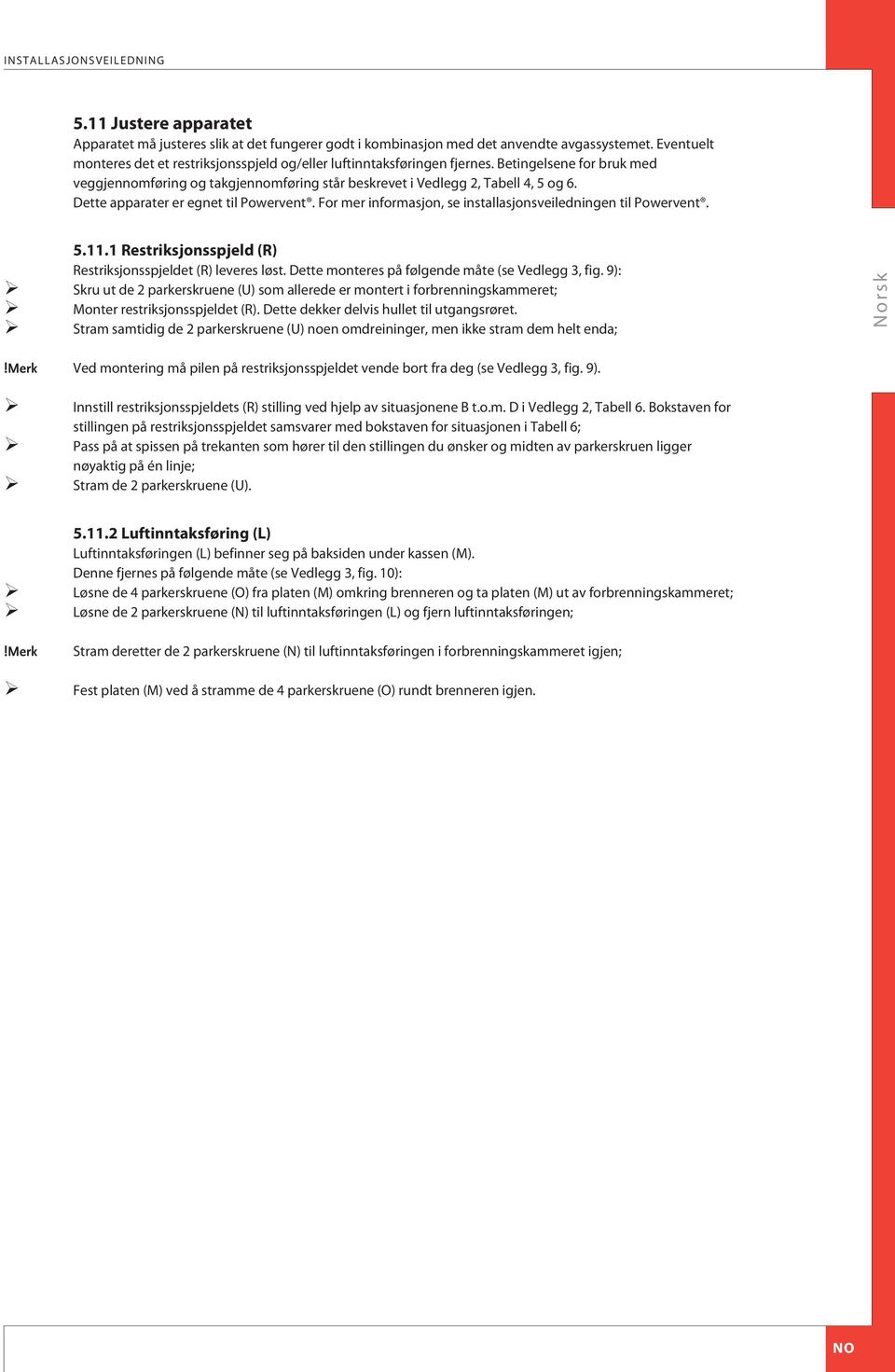 Dette apparater er egnet til Powervent. For mer informasjon, se installasjonsveiledningen til Powervent. 5.11.1 Restriksjonsspjeld (R) Restriksjonsspjeldet (R) leveres løst.