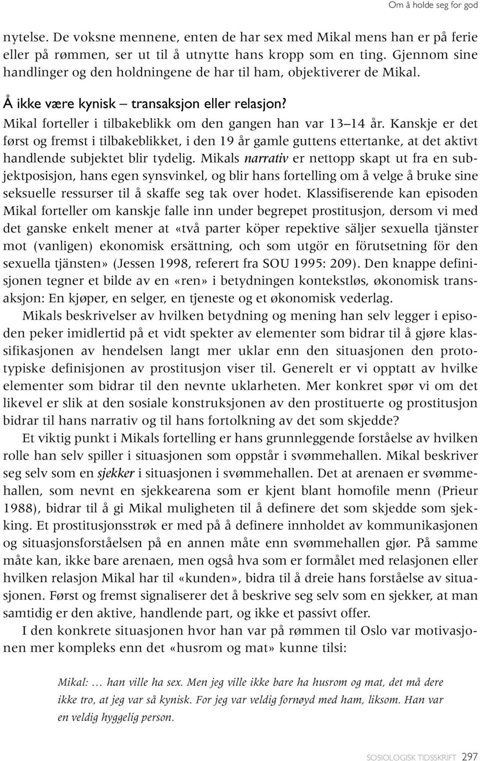 Kanskje er det først og fremst i tilbakeblikket, i den 19 år gamle guttens ettertanke, at det aktivt handlende subjektet blir tydelig.