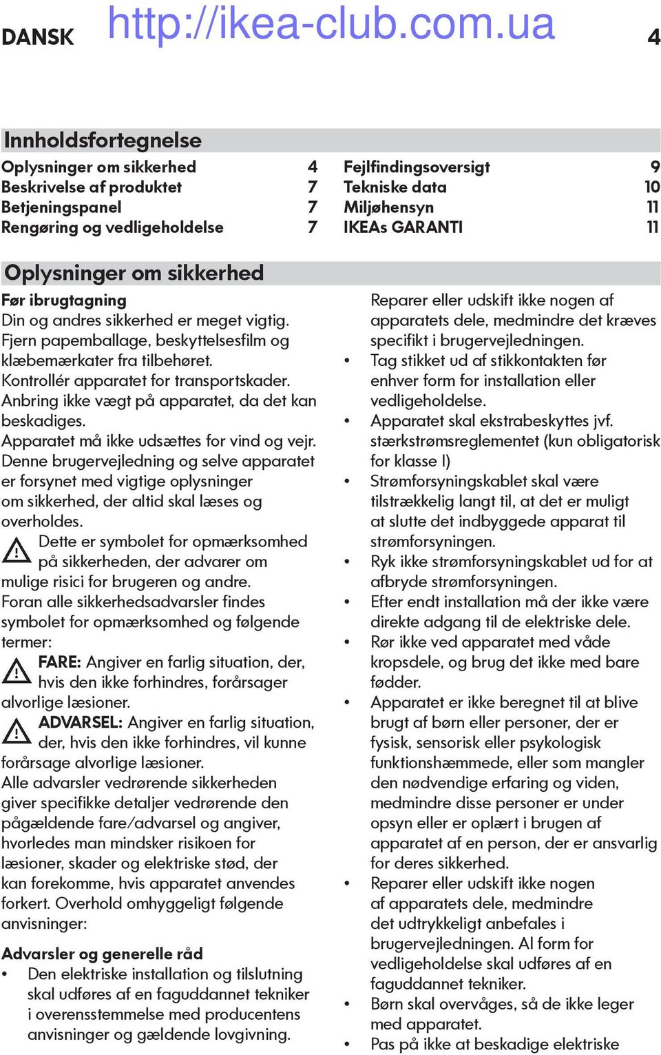 Apparatet må ikke udsættes for vind og vejr. Denne brugervejledning og selve apparatet er forsynet med vigtige oplysninger om sikkerhed, der altid skal læses og overholdes.