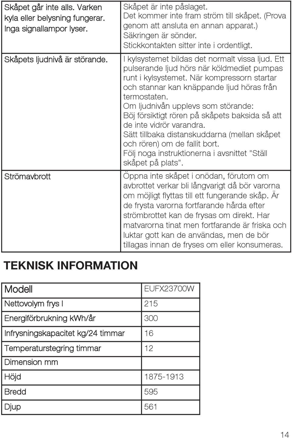 Ett pulserande ljud hörs när köldmediet pumpas runt i kylsystemet. När kompressorn startar och stannar kan knäppande ljud höras från termostaten.