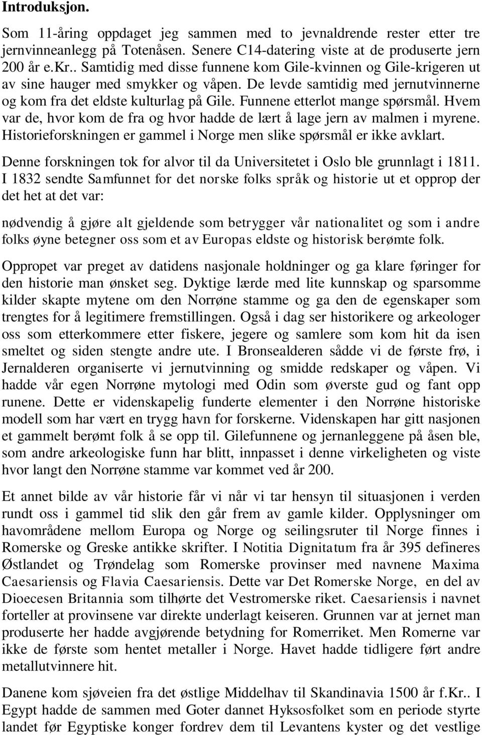 Funnene etterlot mange spørsmål. Hvem var de, hvor kom de fra og hvor hadde de lært å lage jern av malmen i myrene. Historieforskningen er gammel i Norge men slike spørsmål er ikke avklart.