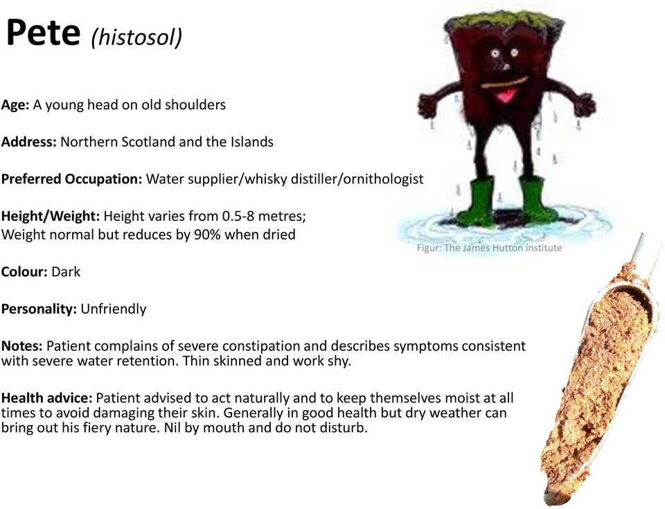 5-8 metres; Weight normal but reduces by 90% when dried Colour: Dark Figur: The James Hutton institute Personality: Unfriendly Notes: Patient complains of severe