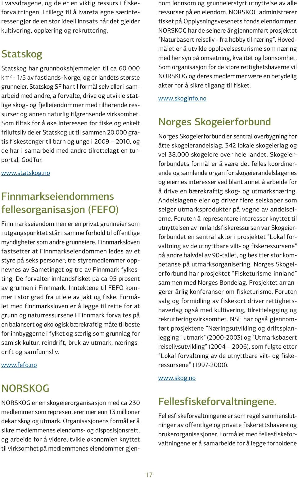 Statskog SF har til formål selv eller i samarbeid med andre, å forvalte, drive og ut vikle statlige skog- og fjelleiendommer med tilhør ende ressurser og annen naturlig tilgrensende virksomhet.