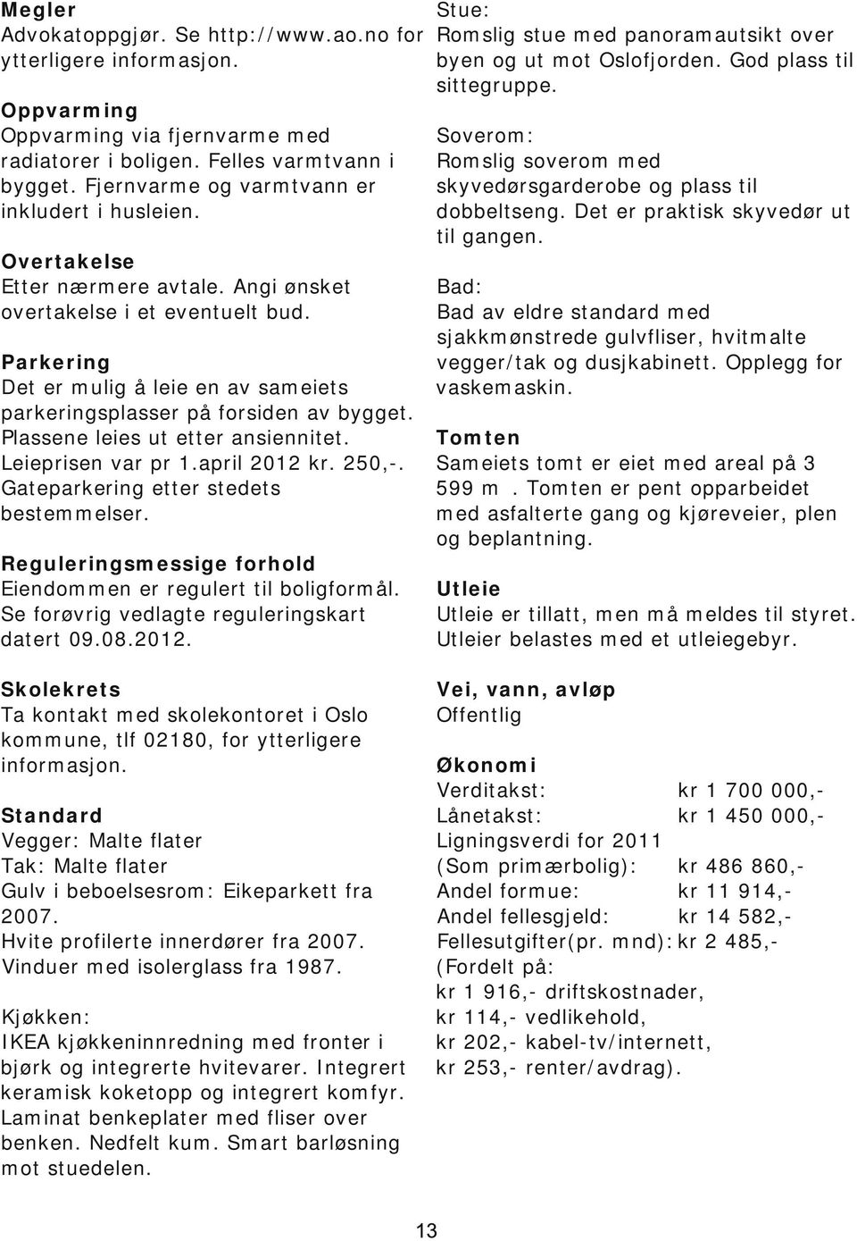 Parkering Det er mulig å leie en av sameiets parkeringsplasser på forsiden av bygget. Plassene leies ut etter ansiennitet. Leieprisen var pr 1.april 2012 kr. 250,.