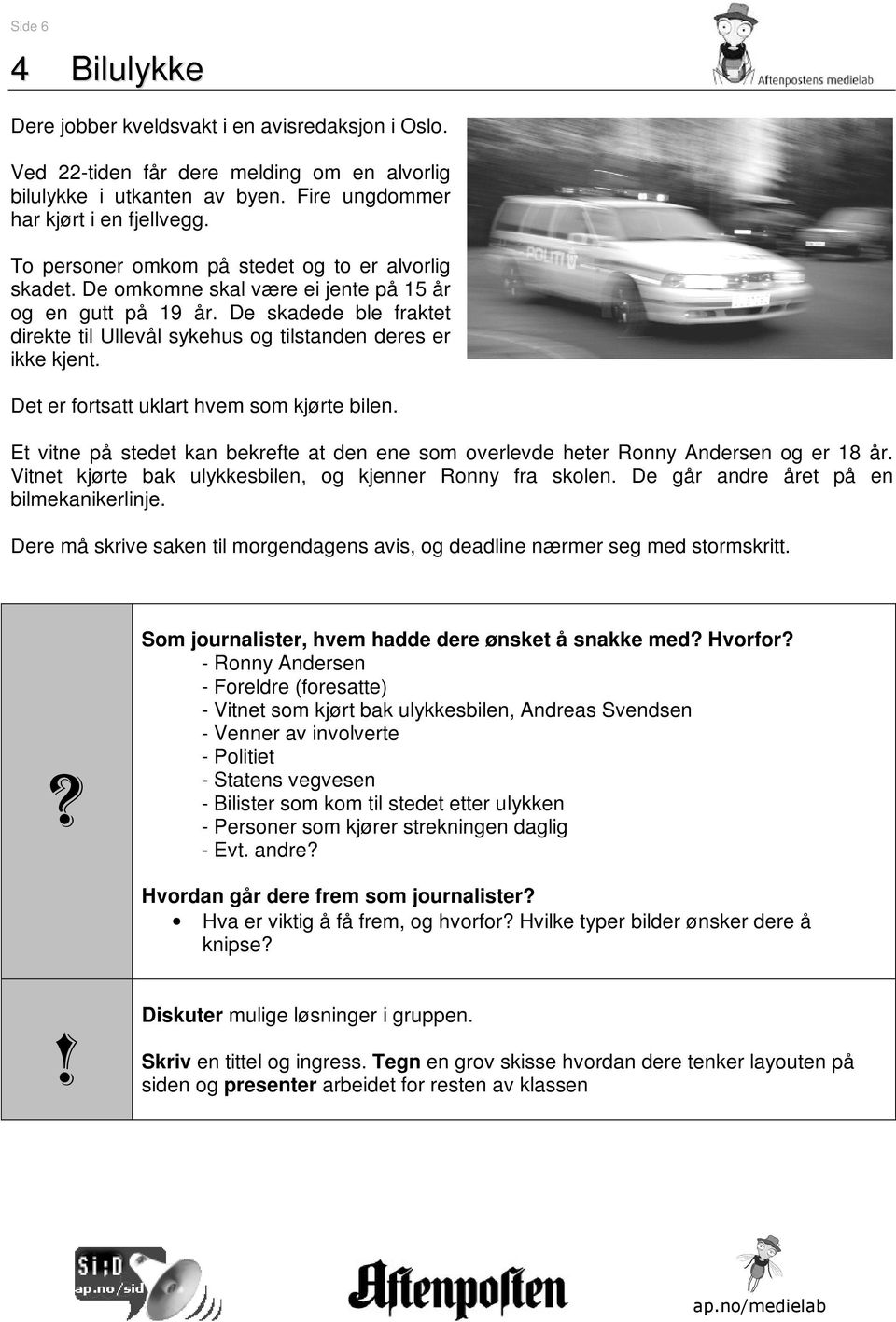 Det er fortsatt uklart hvem som kjørte bilen. Et vitne på stedet kan bekrefte at den ene som overlevde heter Ronny Andersen og er 18 år. Vitnet kjørte bak ulykkesbilen, og kjenner Ronny fra skolen.