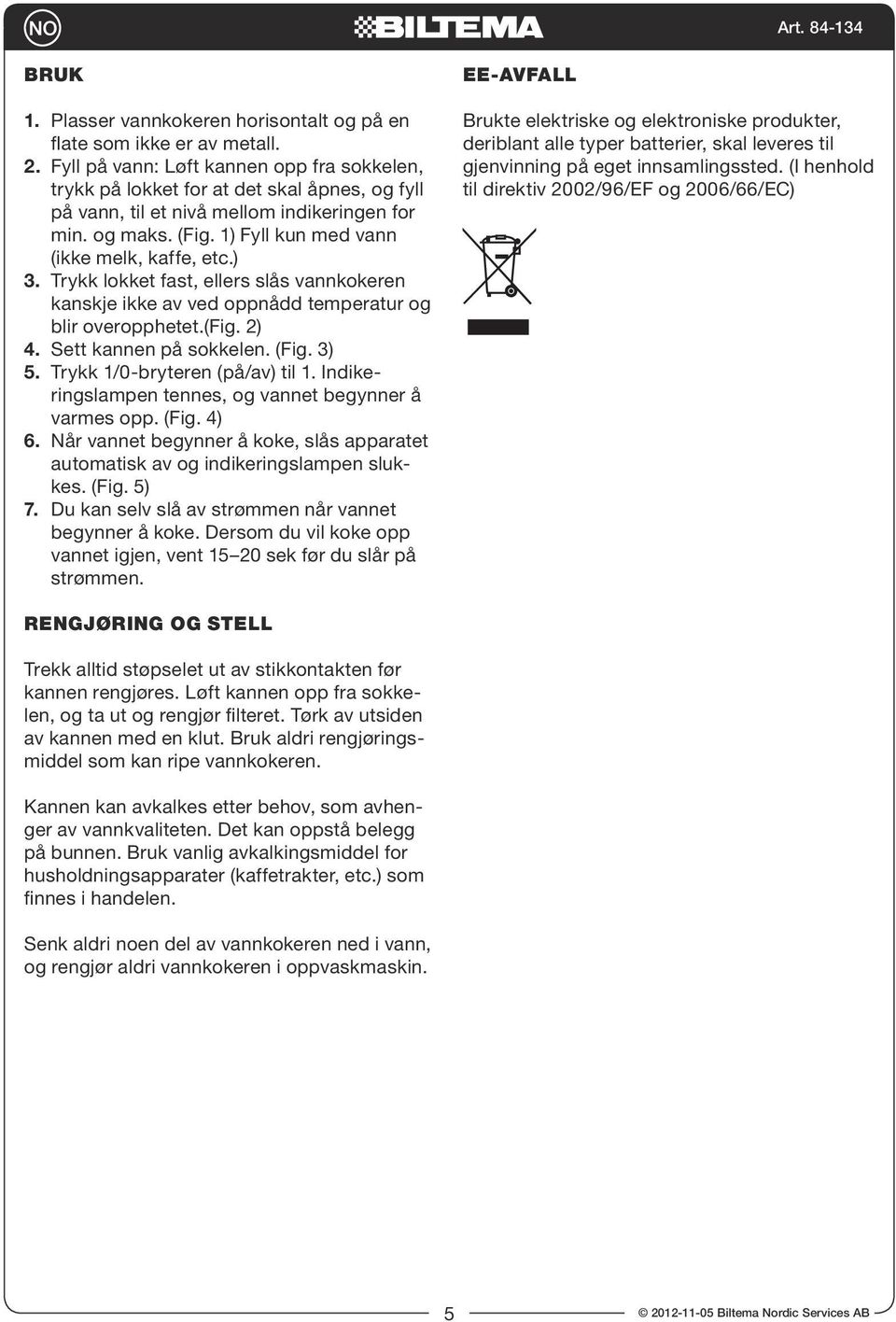 ) 3. Trykk lokket fast, ellers slås vannkokeren kanskje ikke av ved oppnådd temperatur og blir overopphetet.(fig. 2) 4. Sett kannen på sokkelen. (Fig. 3) 5. Trykk 1/0-bryteren (på/av) til 1.