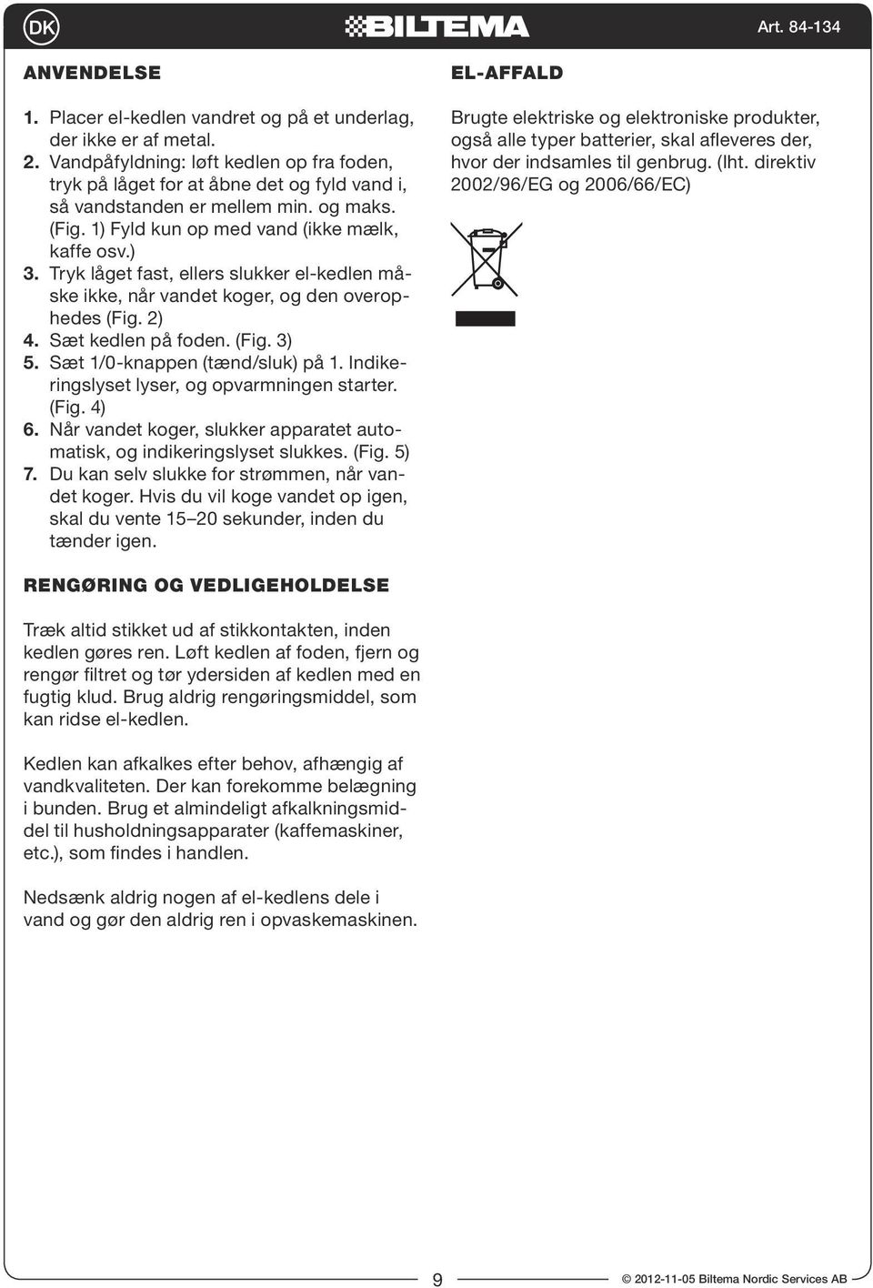 Sæt 1/0-knappen (tænd/sluk) på 1. Indikeringslyset lyser, og opvarmningen starter. (Fig. 4) 6. Når vandet koger, slukker apparatet automatisk, og indikeringslyset slukkes. (Fig. 5) 7.