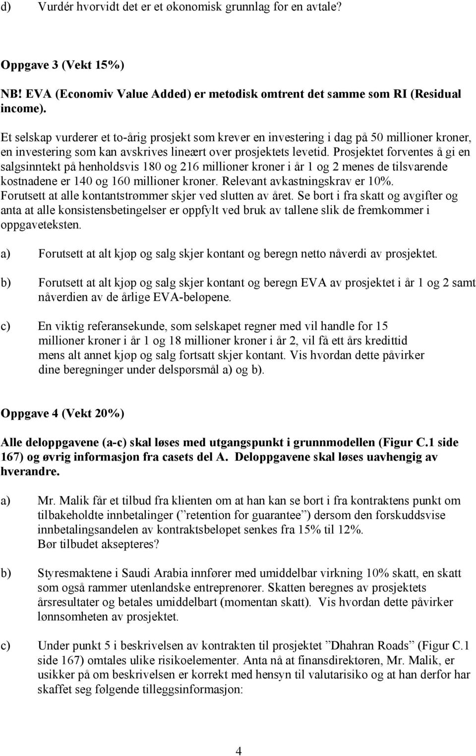 Prosjektet forventes å gi en salgsinntekt på henholdsvis 180 og 216 millioner kroner i år 1 og 2 menes de tilsvarende kostnadene er 140 og 160 millioner kroner. Relevant avkastningskrav er 10%.