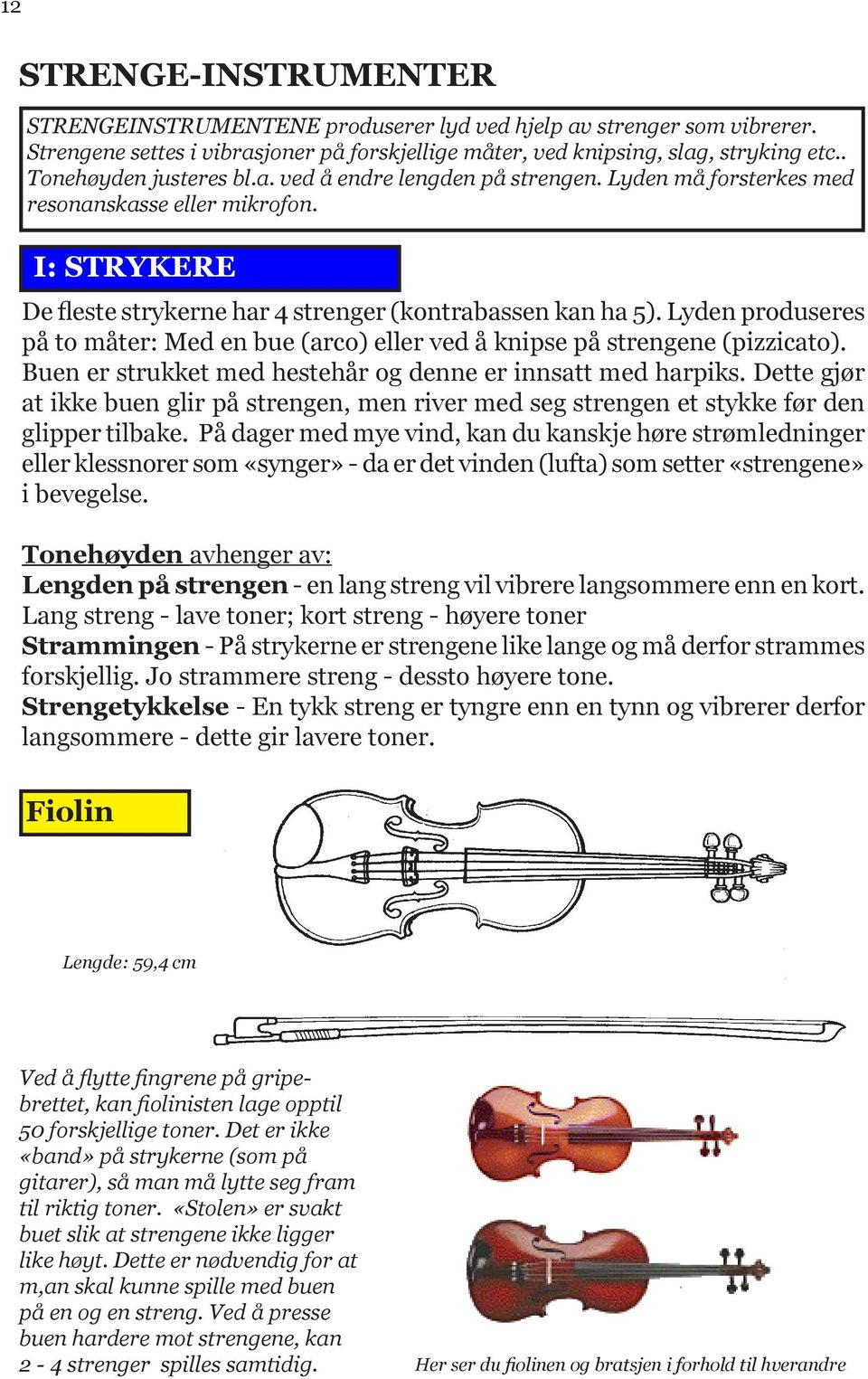 Lyden produseres på to måter: Med en bue (arco) eller ved å knipse på strengene (pizzicato). Buen er strukket med hestehår og denne er innsatt med harpiks.