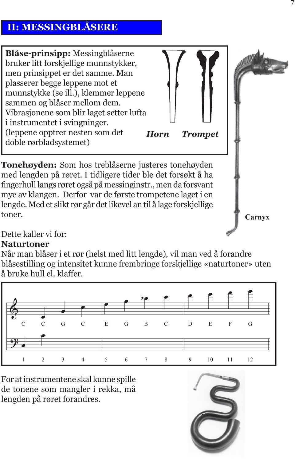 (leppene opptrer nesten som det Horn doble rørbladsystemet) Trompet Tonehøyden: Som hos treblåserne justeres tonehøyden med lengden på røret.