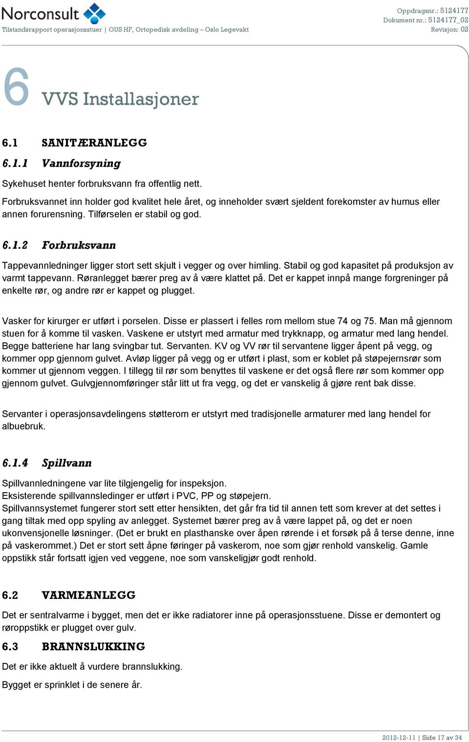 2 Forbruksvann Tappevannledninger ligger stort sett skjult i vegger og over himling. Stabil og god kapasitet på produksjon av varmt tappevann. Røranlegget bærer preg av å være klattet på.