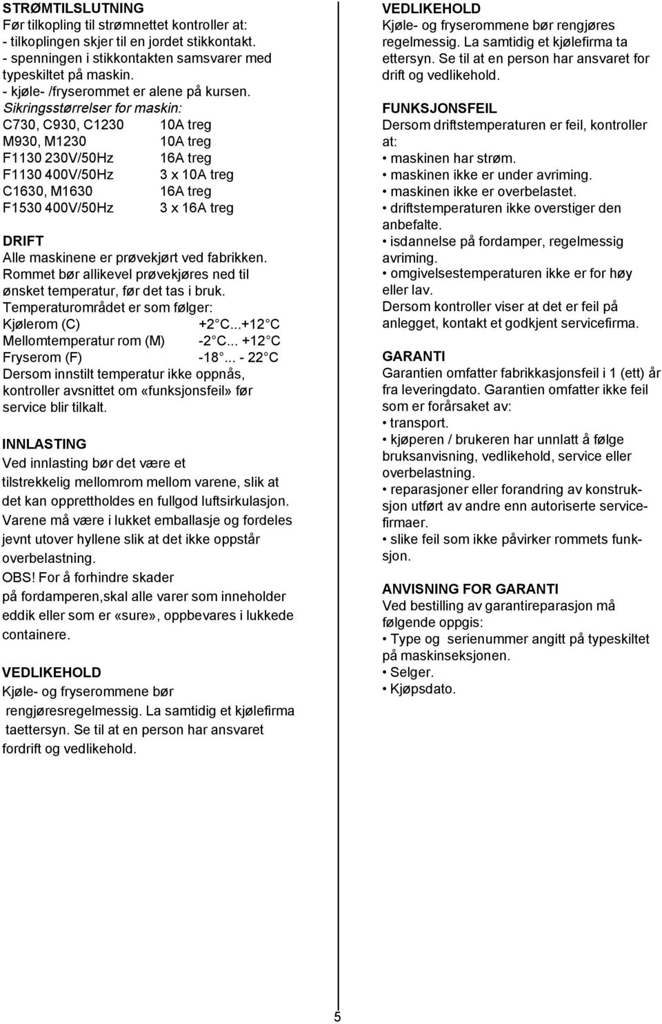 Sikringsstørrelser for maskin: C730, C930, C1230 10A treg M930, M1230 10A treg F1130 230V/50Hz 16A treg F1130 400V/50Hz 3 x 10A treg C1630, M1630 16A treg F1530 400V/50Hz 3 x 16A treg DRIFT Alle