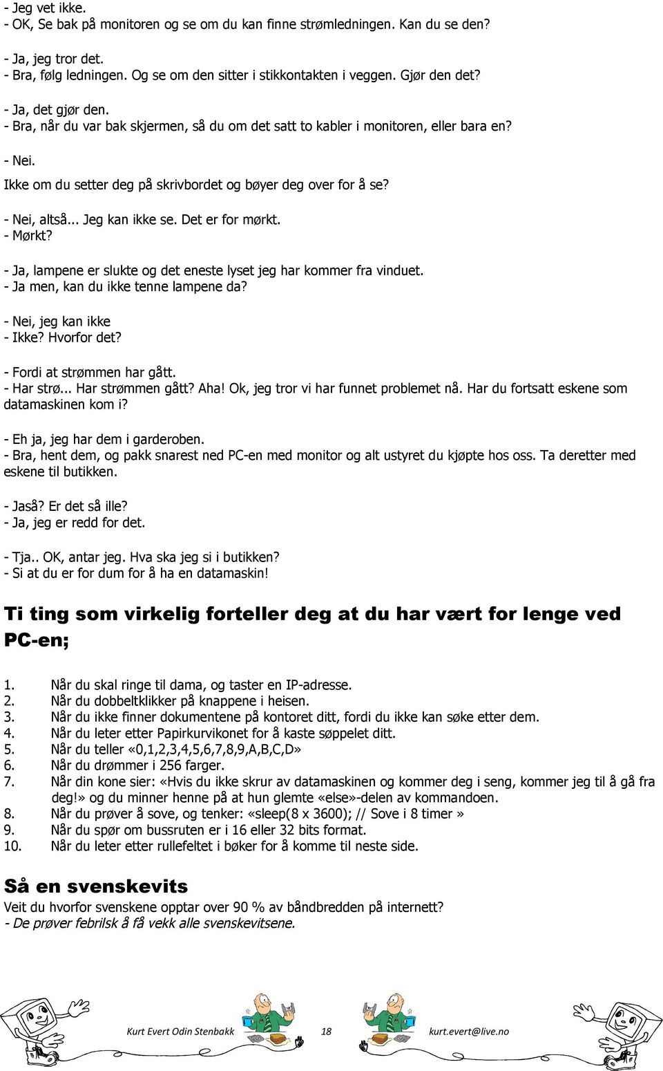 .. Jeg kan ikke se. Det er for mørkt. - Mørkt? - Ja, lampene er slukte og det eneste lyset jeg har kommer fra vinduet. - Ja men, kan du ikke tenne lampene da? - Nei, jeg kan ikke - Ikke? Hvorfor det?