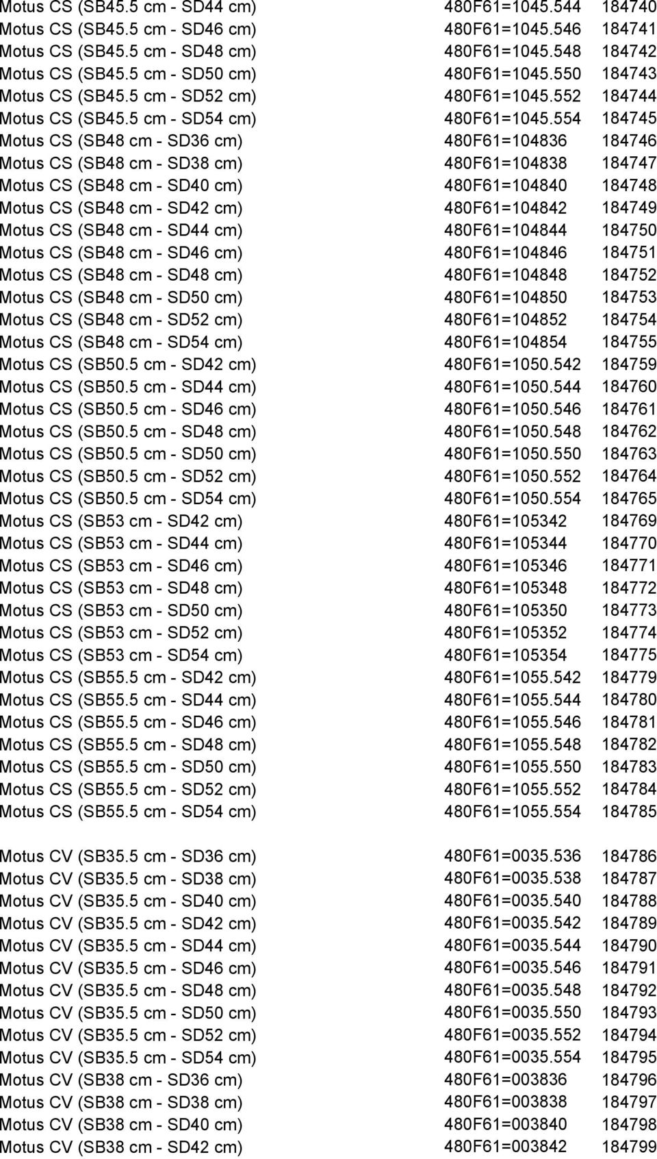 554 184745 Motus CS (SB48 cm - SD36 cm) 480F61=104836 184746 Motus CS (SB48 cm - SD38 cm) 480F61=104838 184747 Motus CS (SB48 cm - SD40 cm) 480F61=104840 184748 Motus CS (SB48 cm - SD42 cm)