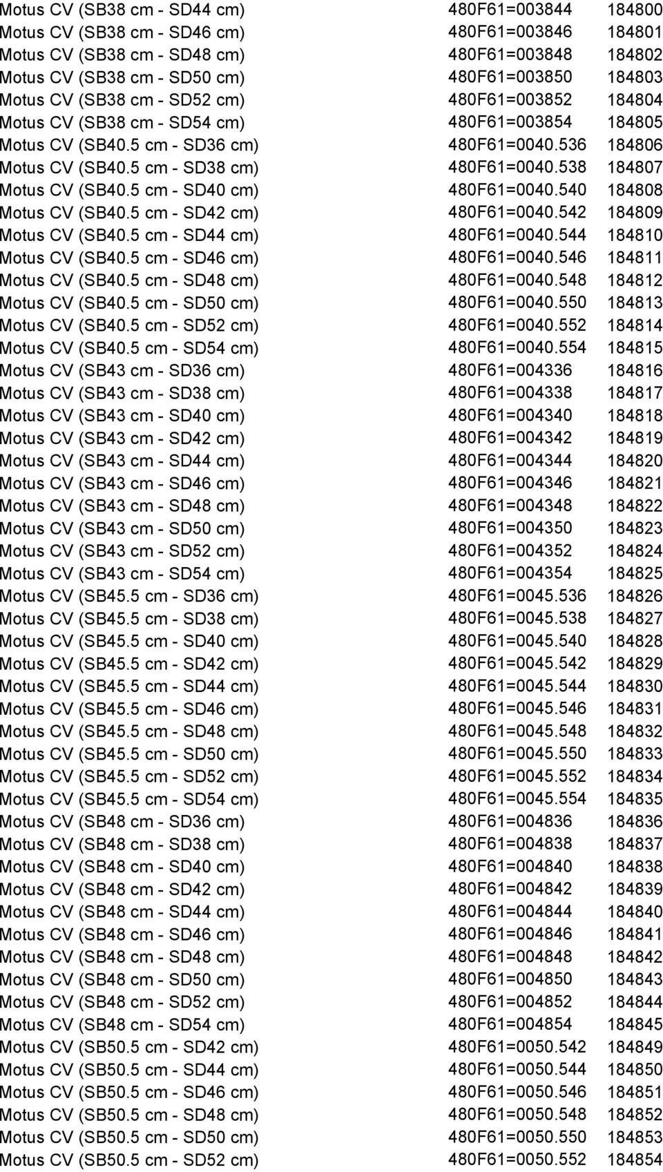 538 184807 Motus CV (SB40.5 cm - SD40 cm) 480F61=0040.540 184808 Motus CV (SB40.5 cm - SD42 cm) 480F61=0040.542 184809 Motus CV (SB40.5 cm - SD44 cm) 480F61=0040.544 184810 Motus CV (SB40.