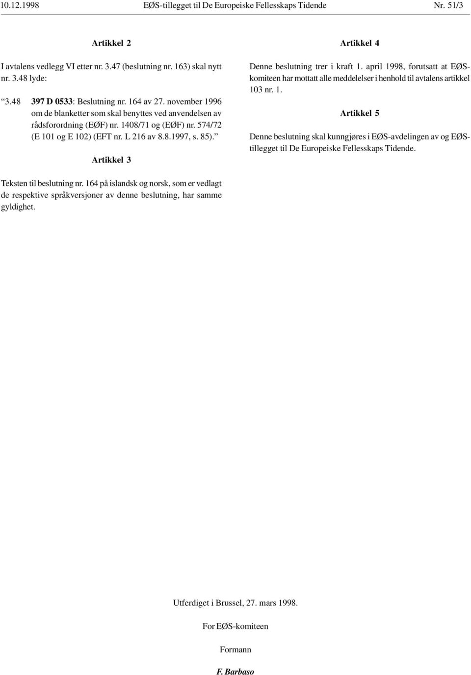 Artikkel 3 Artikkel 4 Denne beslutning trer i kraft 1. april 1998, forutsatt at EØSkomiteen har mottatt alle meddelelser i henhold til avtalens artikkel 103 nr. 1. Artikkel 5 Denne beslutning skal kunngjøres i EØS-avdelingen av og EØStillegget til De Europeiske Fellesskaps Tidende.