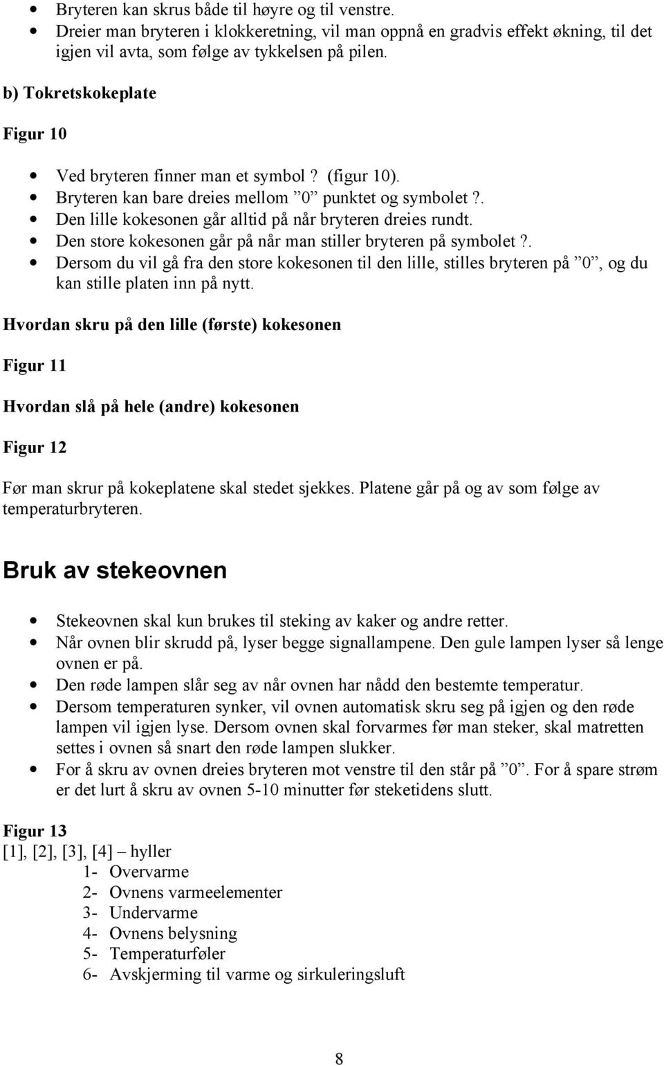 Den store kokesonen går på når man stiller bryteren på symbolet?. Dersom du vil gå fra den store kokesonen til den lille, stilles bryteren på 0, og du kan stille platen inn på nytt.