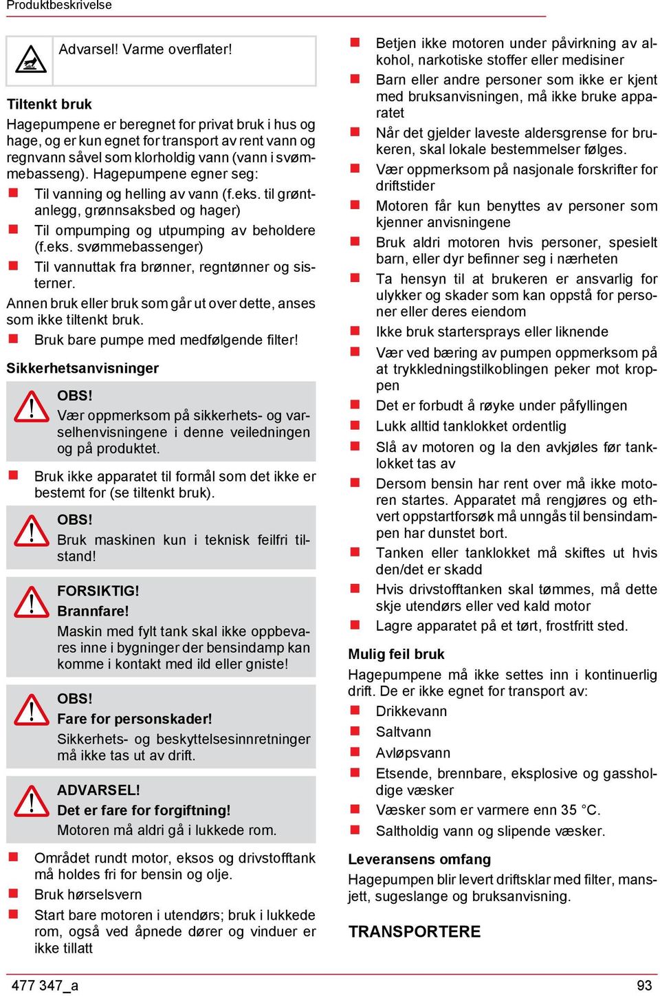 Hagepumpene egner seg: Til vanning og helling av vann (f.eks. til grøntanlegg, grønnsaksbed og hager) Til ompumping og utpumping av beholdere (f.eks. svømmebassenger) Til vannuttak fra brønner, regntønner og sisterner.