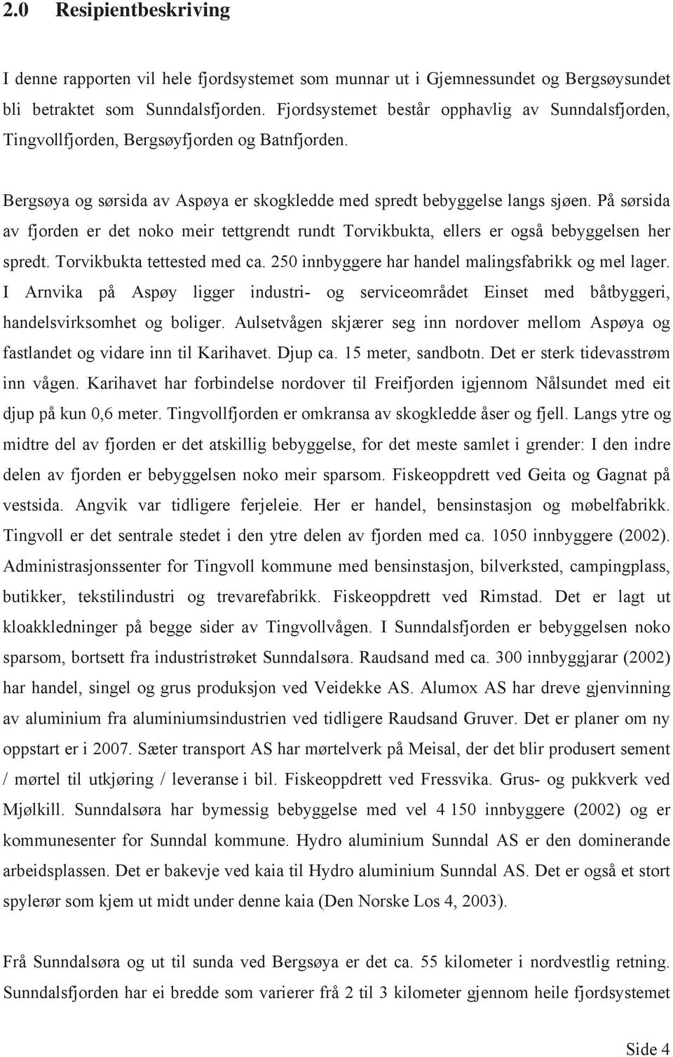 På sørsida av fjorden er det noko meir tettgrendt rundt Torvikbukta, ellers er også bebyggelsen her spredt. Torvikbukta tettested med ca. 2 innbyggere har handel malingsfabrikk og mel lager.