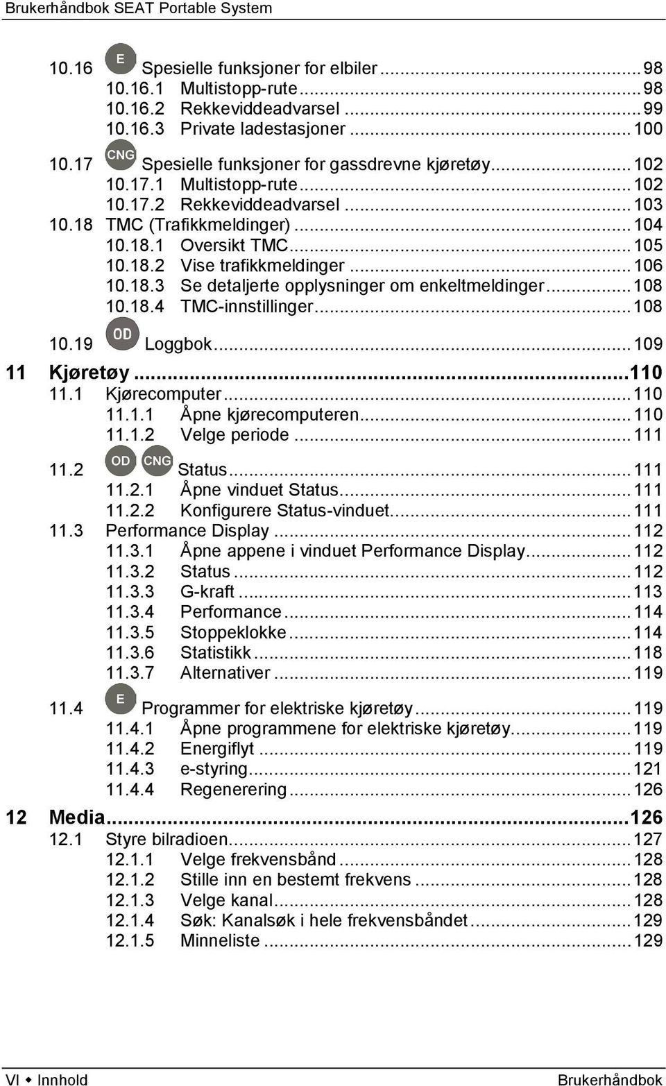 .. 108 10.18.4 TMC-innstillinger... 108 10.19 Loggbok... 109 11 Kjøretøy... 110 11.1 Kjørecomputer... 110 11.1.1 Åpne kjørecomputeren... 110 11.1.2 Velge periode... 111 11.2 Status... 111 11.2.1 Åpne vinduet Status.