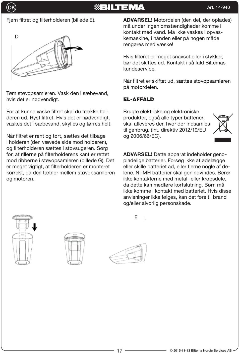 Når filtret er skiftet ud, sættes støvopsamleren på motordelen. Tøm støvopsamleren. Vask den i sæbevand, hvis det er nødvendigt. EL-AFFALD For at kunne vaske filtret skal du trække holderen ud.