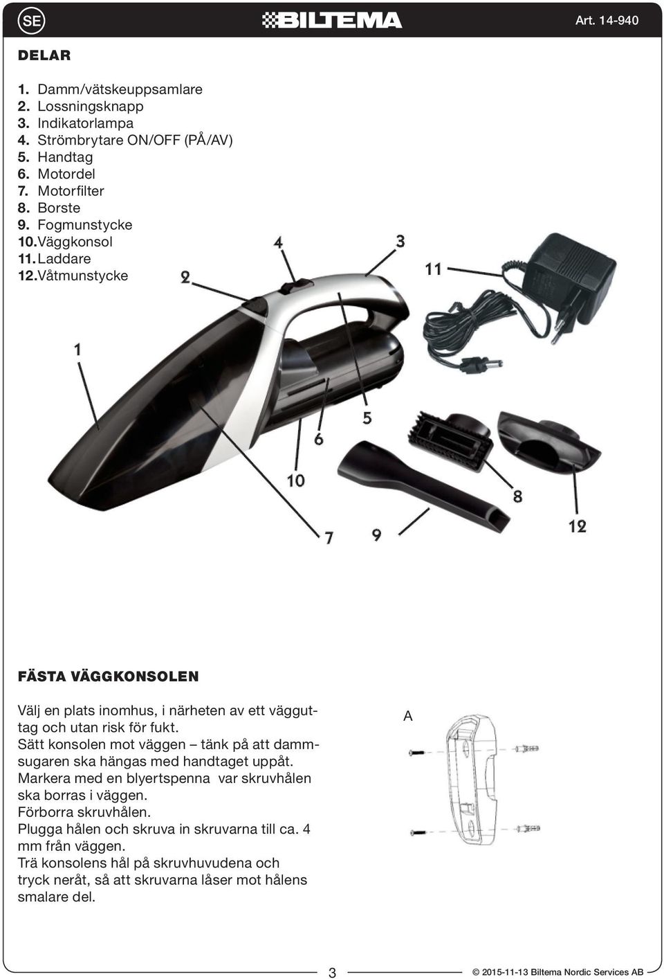 Sätt konsolen mot väggen tänk på att dammsugaren ska hängas med handtaget uppåt. Markera med en blyertspenna var skruvhålen ska borras i väggen.