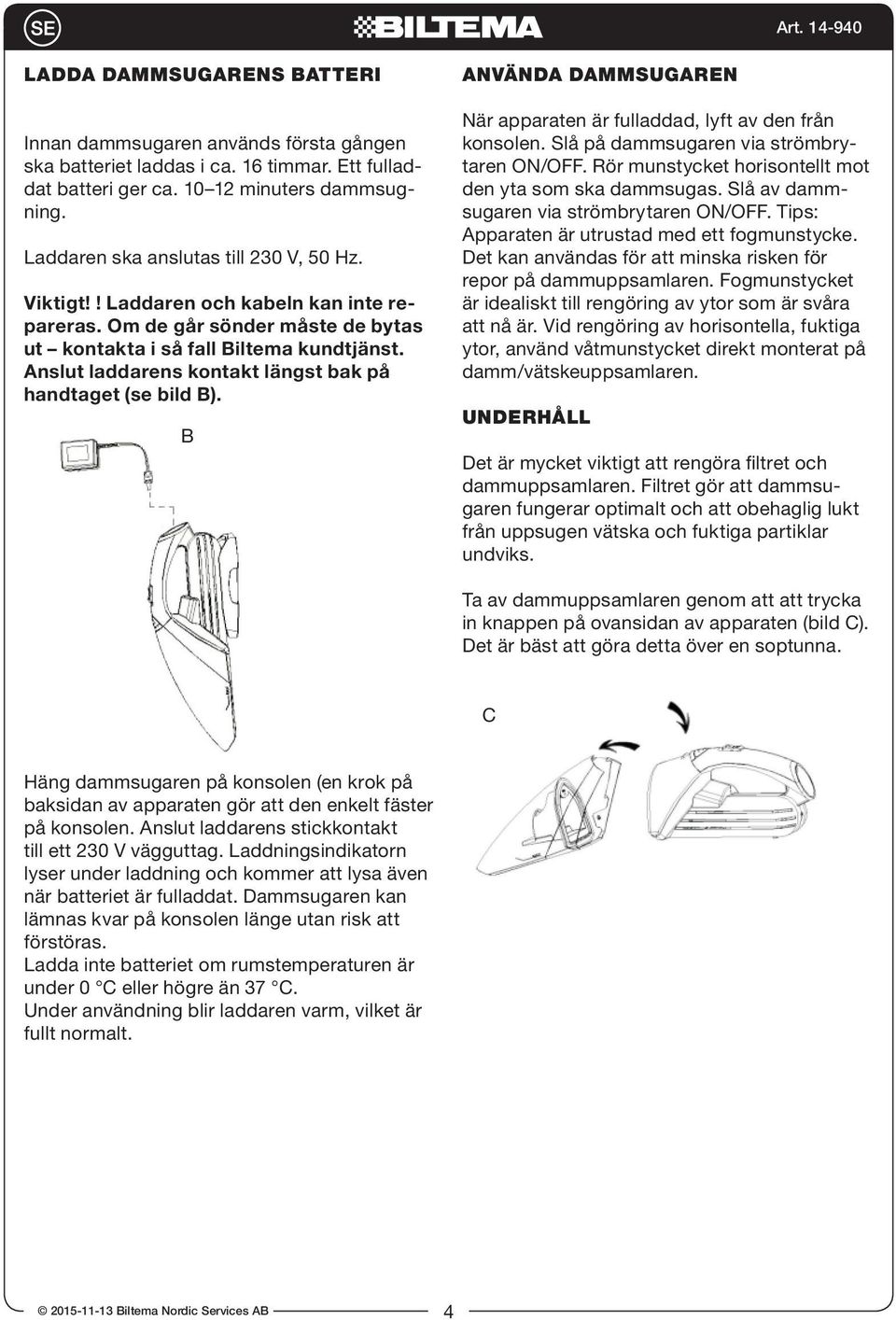 Det kan användas för att minska risken för repor på dammuppsamlaren. Fogmunstycket är idealiskt till rengöring av ytor som är svåra att nå är.