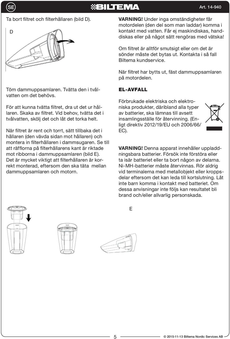 När filtret har bytts ut, fäst dammuppsamlaren på motordelen. EL-AVFALL Töm dammuppsamlaren. Tvätta den i tvålvatten om det behövs.