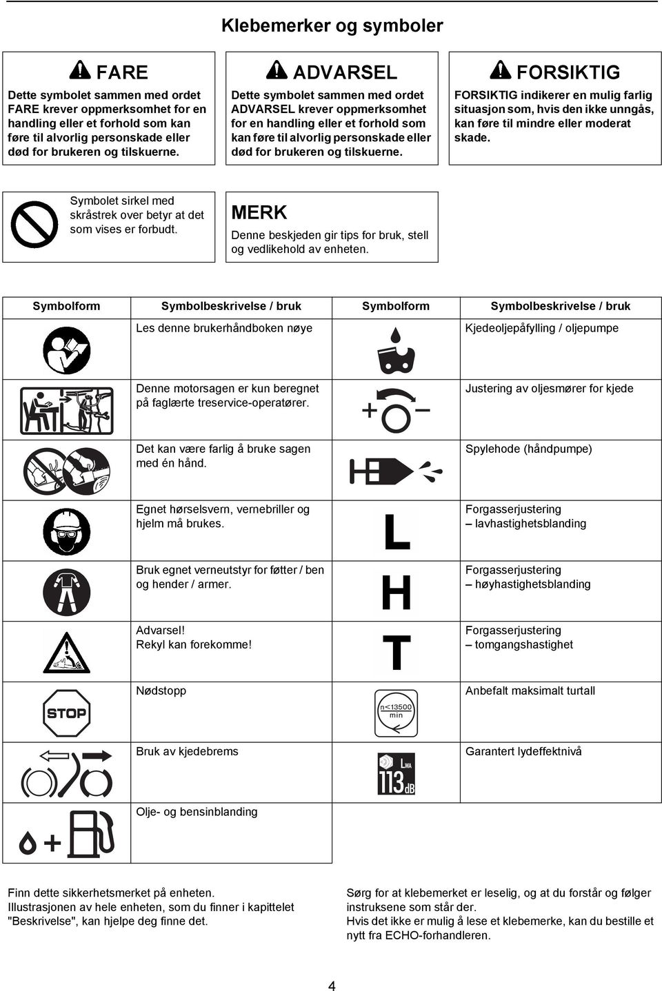 FORSIKTIG indikerer en mulig farlig situasjon som, hvis den ikke unngås, kan føre til mindre eller moderat skade. Symbolet sirkel med skråstrek over betyr at det som vises er forbudt.