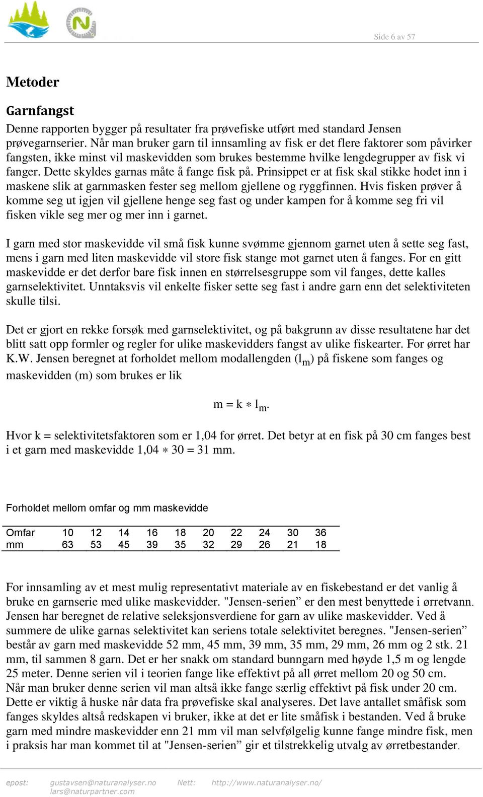 Dette skyldes garnas måte å fange fisk på. Prinsippet er at fisk skal stikke hodet inn i maskene slik at garnmasken fester seg mellom gjellene og ryggfinnen.