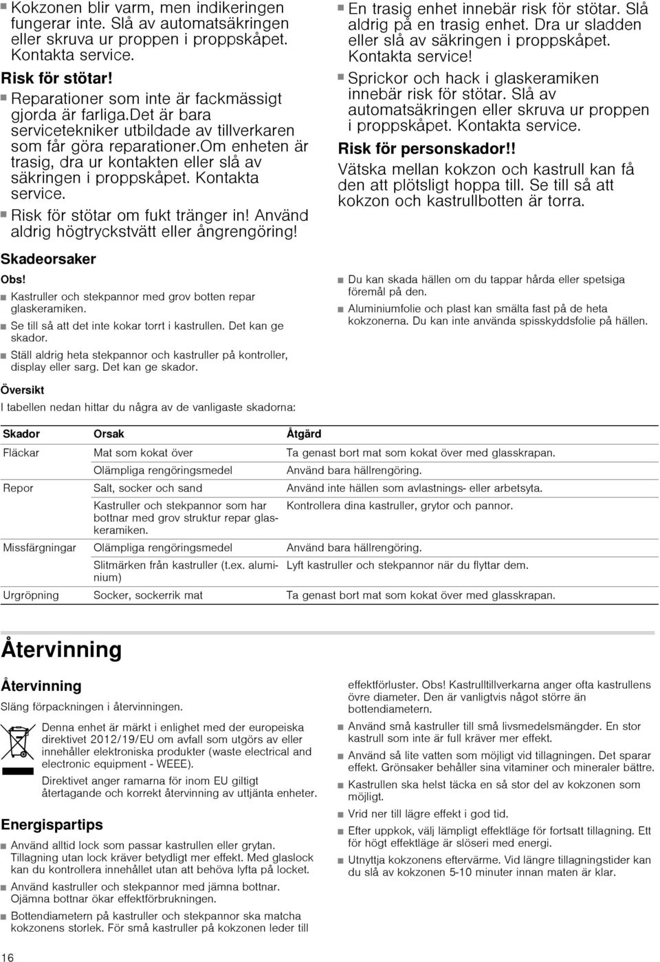 om enheten är trasig, dra ur kontakten eller slå av säkringen i proppskåpet. Kontakta service. Risk för stötar! Risk för stötar om fukt tränger in! Använd aldrig högtryckstvätt eller ångrengöring!