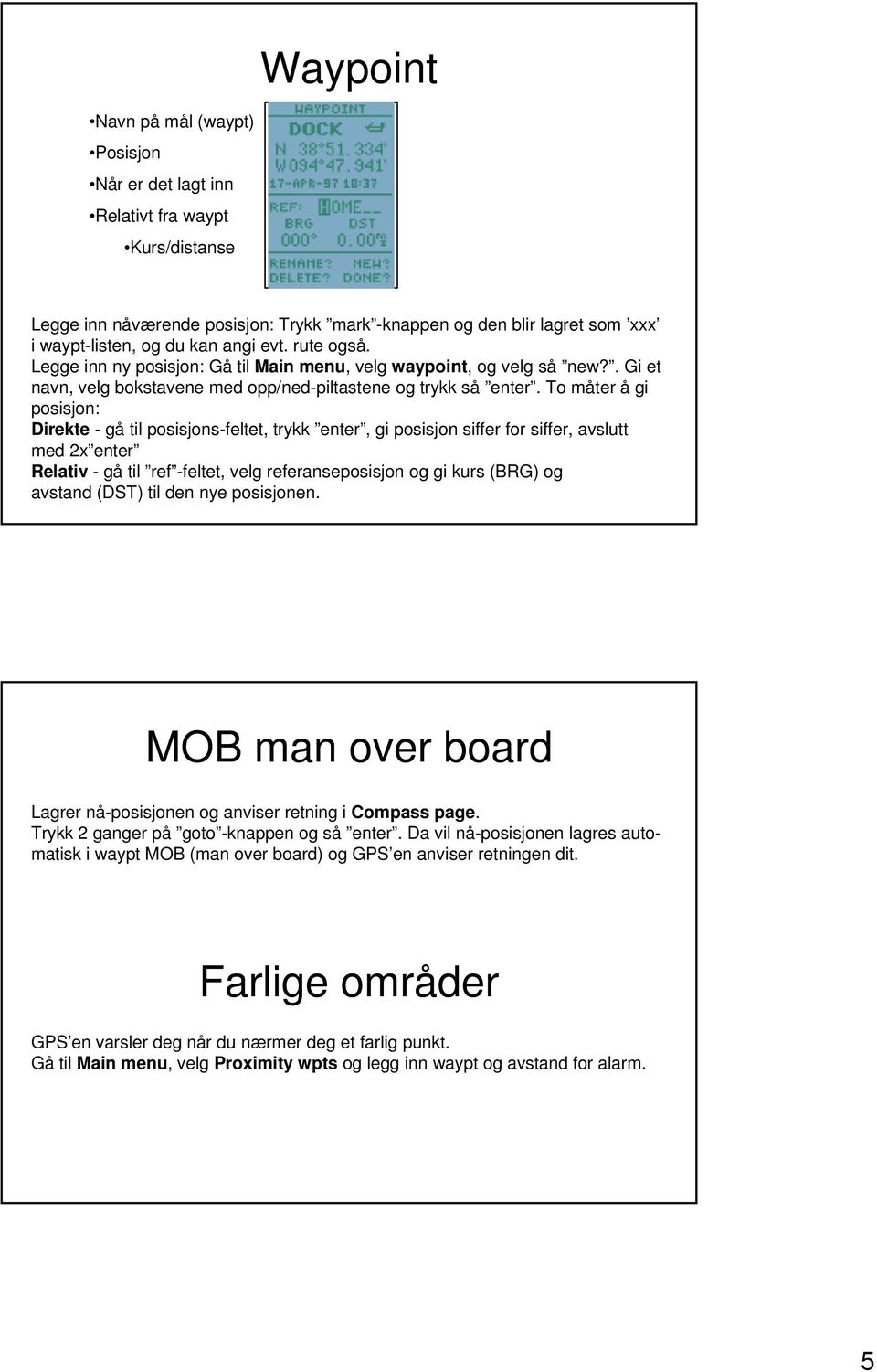 To måter å gi posisjon: Direkte - gå til posisjons-feltet, trykk enter, gi posisjon siffer for siffer, avslutt med 2x enter Relativ - gå til ref -feltet, velg referanseposisjon og gi kurs (BRG) og