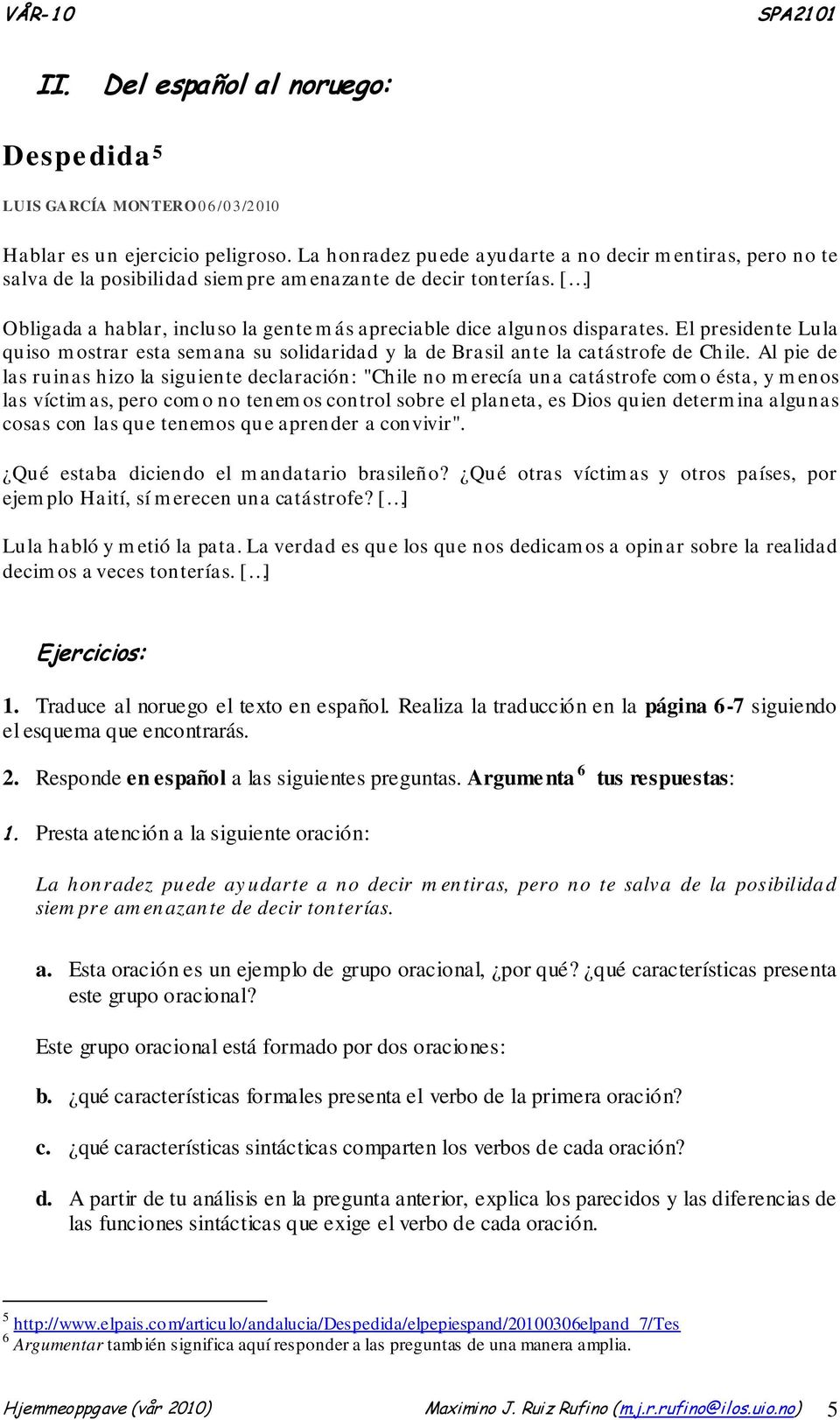 [ ] Obligada a hablar, incluso la gente más apreciable dice algunos disparates. El presidente Lula quiso mostrar esta semana su solidaridad y la de Brasil ante la catástrofe de Chile.