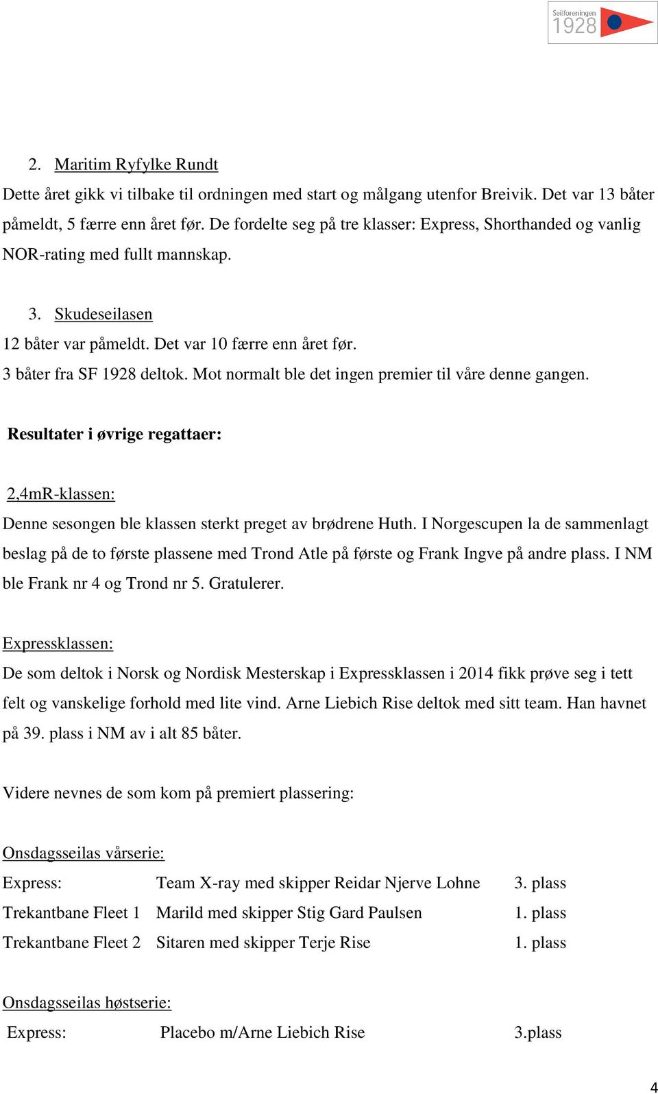 Mt nrmalt ble det ingen premier til våre denne gangen. Resultater i øvrige regattaer: 2,4mR-klassen: Denne sesngen ble klassen sterkt preget av brødrene Huth.