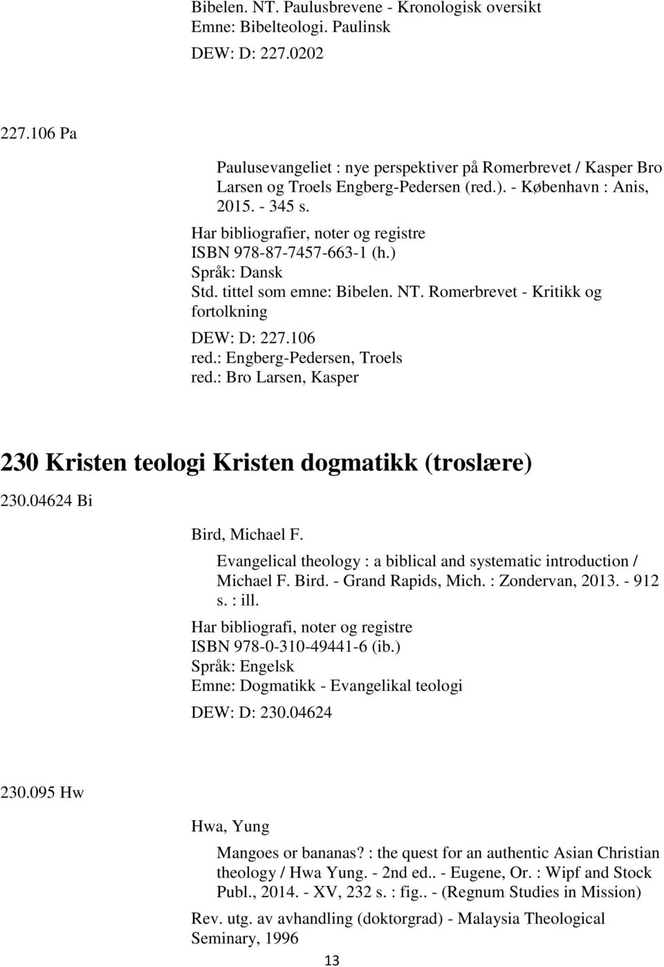 Har bibliografier, noter og registre ISBN 978-87-7457-663-1 (h.) Språk: Dansk Std. tittel som emne: Bibelen. NT. Romerbrevet - Kritikk og fortolkning DEW: D: 227.106 red.