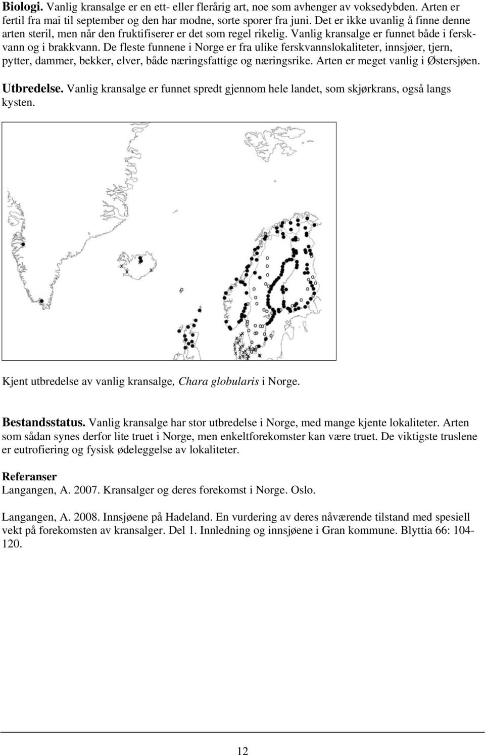 De fleste funnene i Norge er fra ulike ferskvannslokaliteter, innsjøer, tjern, pytter, dammer, bekker, elver, både næringsfattige og næringsrike. Arten er meget vanlig i Østersjøen. Utbredelse.