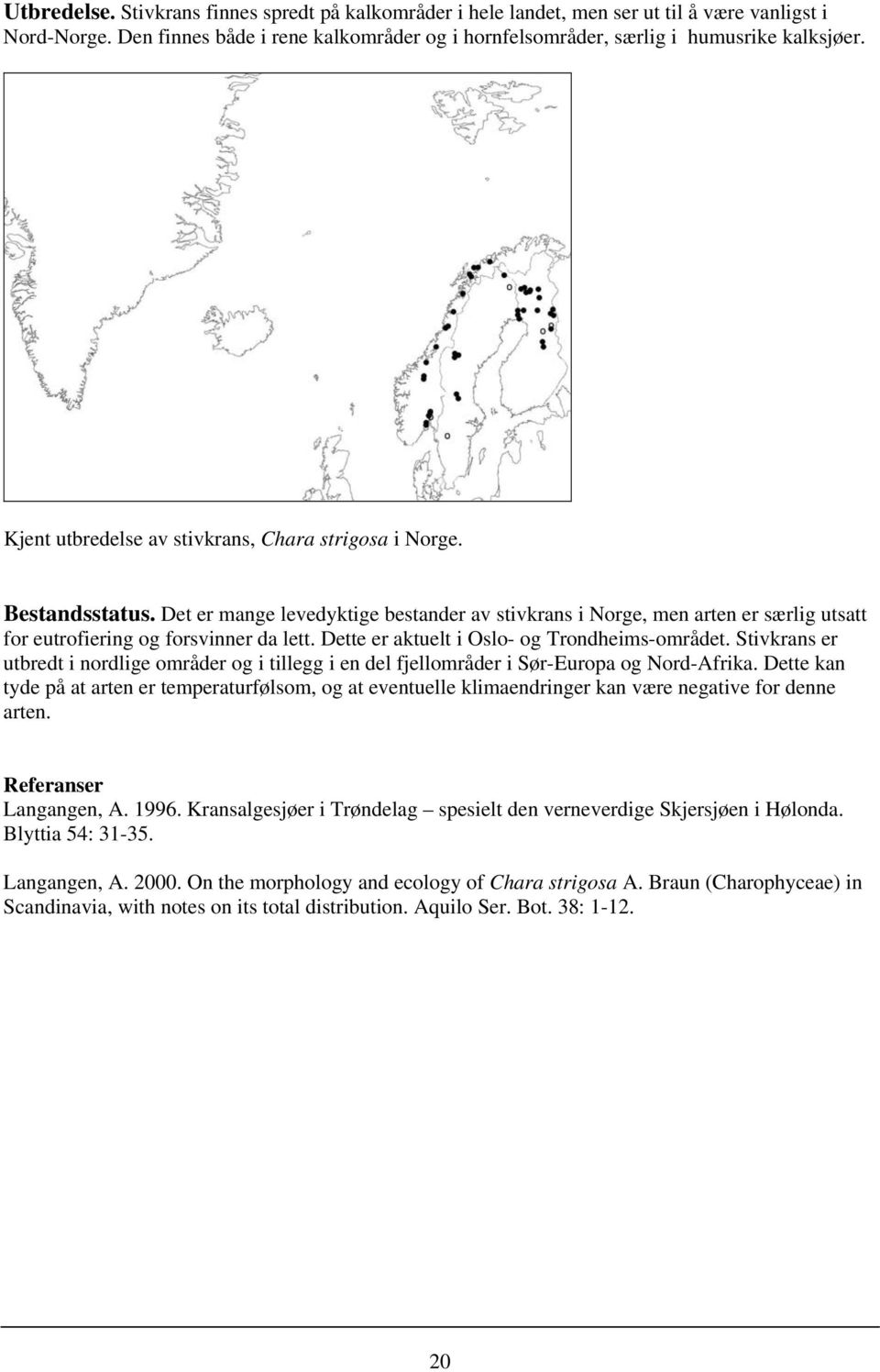 Dette er aktuelt i Oslo- og Trondheims-området. Stivkrans er utbredt i nordlige områder og i tillegg i en del fjellområder i Sør-Europa og Nord-Afrika.