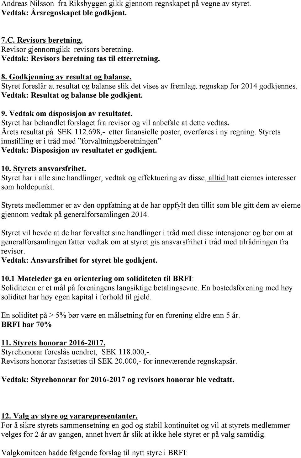 Vedtak: Resultat og balanse ble godkjent. 9. Vedtak om disposisjon av resultatet. Styret har behandlet forslaget fra revisor og vil anbefale at dette vedtas. Årets resultat på SEK 112.